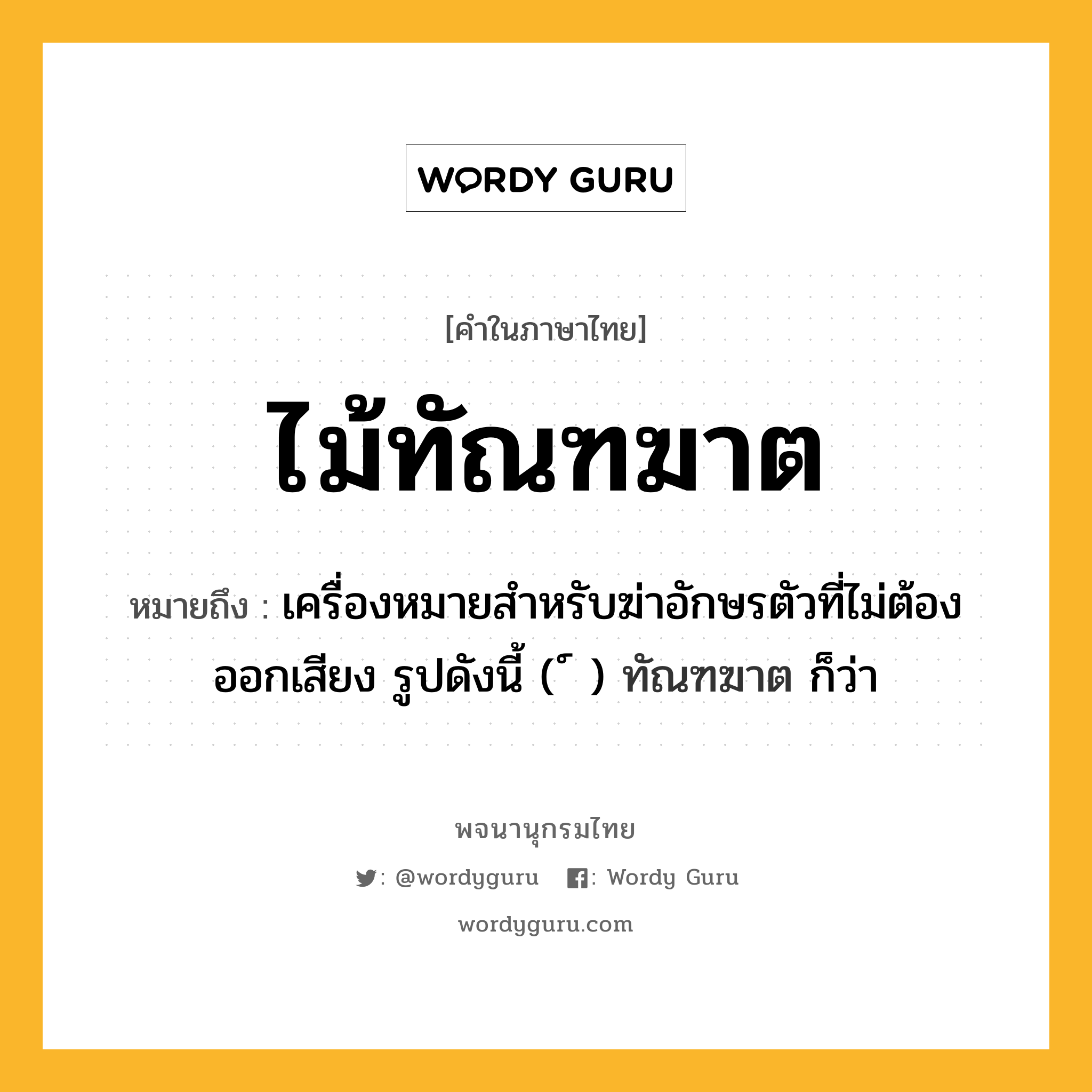 ไม้ทัณฑฆาต หมายถึงอะไร?, คำในภาษาไทย ไม้ทัณฑฆาต หมายถึง เครื่องหมายสําหรับฆ่าอักษรตัวที่ไม่ต้องออกเสียง รูปดังนี้ ( ์ ) ทัณฑฆาต ก็ว่า ประเภท คำนาม หมวด คำนาม