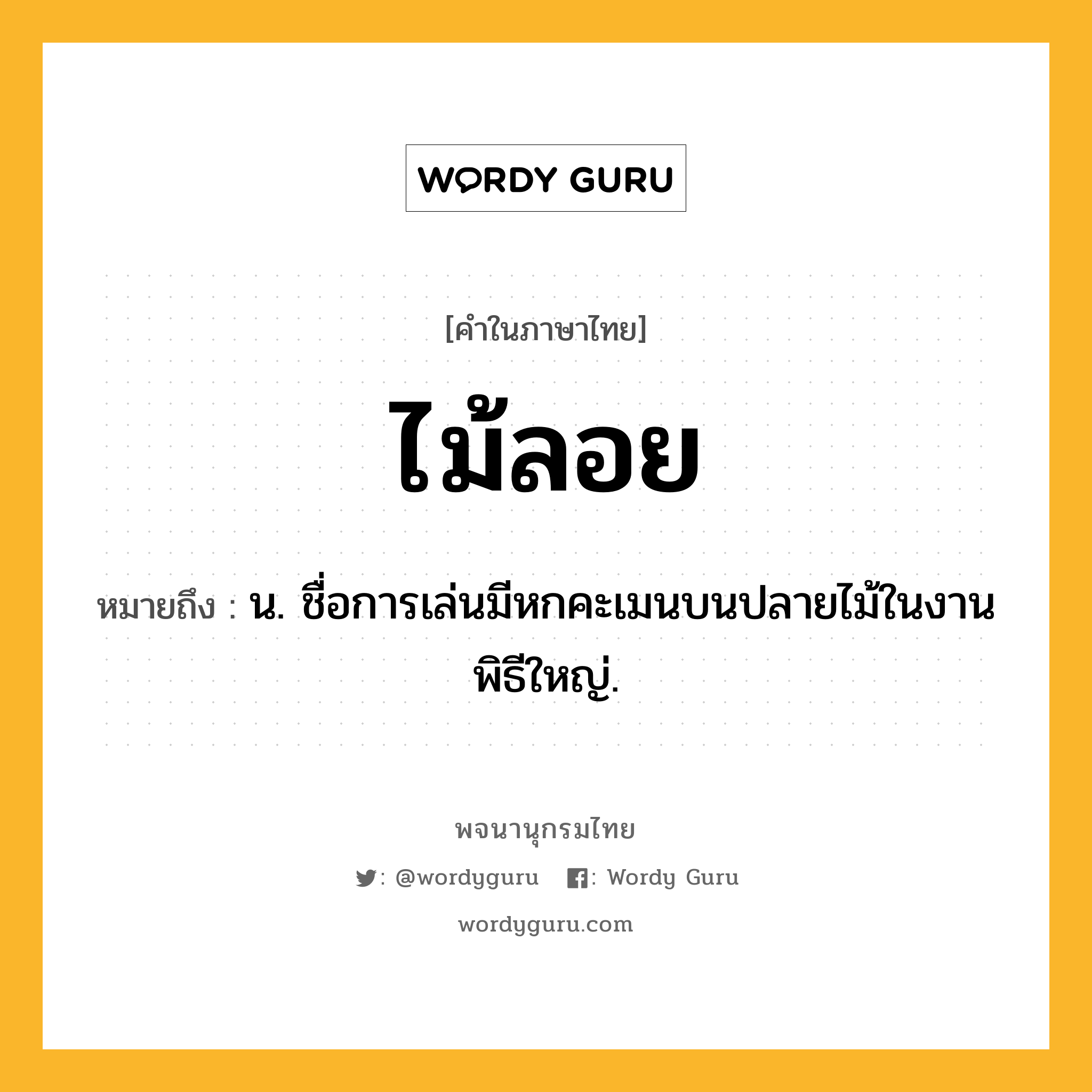 ไม้ลอย หมายถึงอะไร?, คำในภาษาไทย ไม้ลอย หมายถึง น. ชื่อการเล่นมีหกคะเมนบนปลายไม้ในงานพิธีใหญ่.