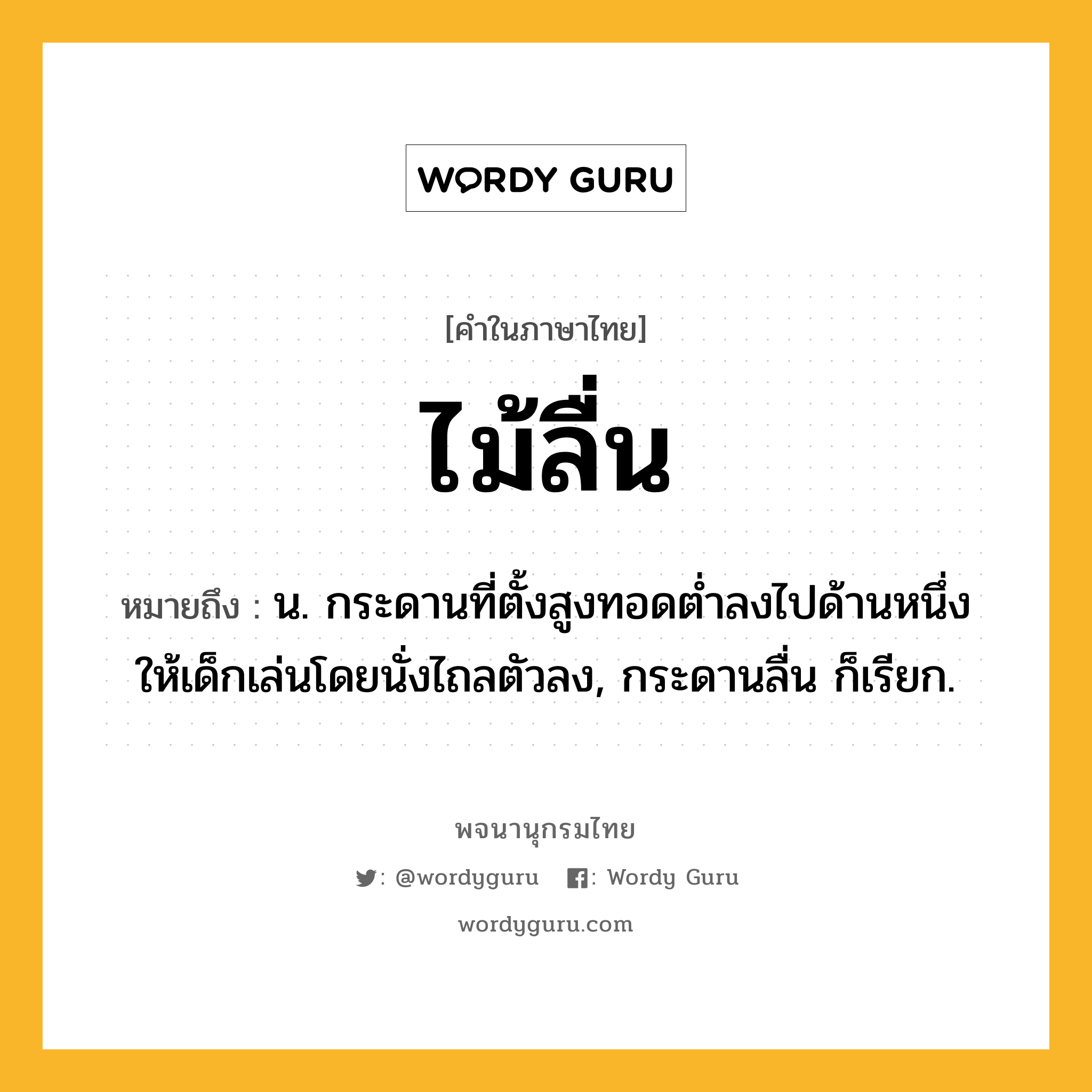 ไม้ลื่น หมายถึงอะไร?, คำในภาษาไทย ไม้ลื่น หมายถึง น. กระดานที่ตั้งสูงทอดต่ำลงไปด้านหนึ่ง ให้เด็กเล่นโดยนั่งไถลตัวลง, กระดานลื่น ก็เรียก.