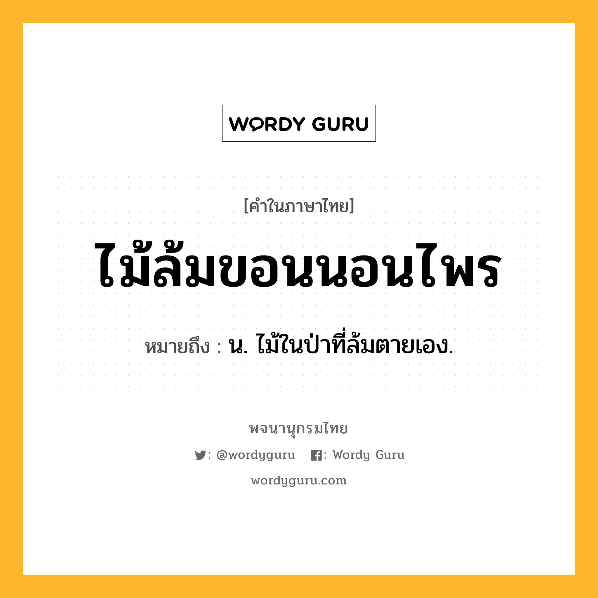 ไม้ล้มขอนนอนไพร หมายถึงอะไร?, คำในภาษาไทย ไม้ล้มขอนนอนไพร หมายถึง น. ไม้ในป่าที่ล้มตายเอง.