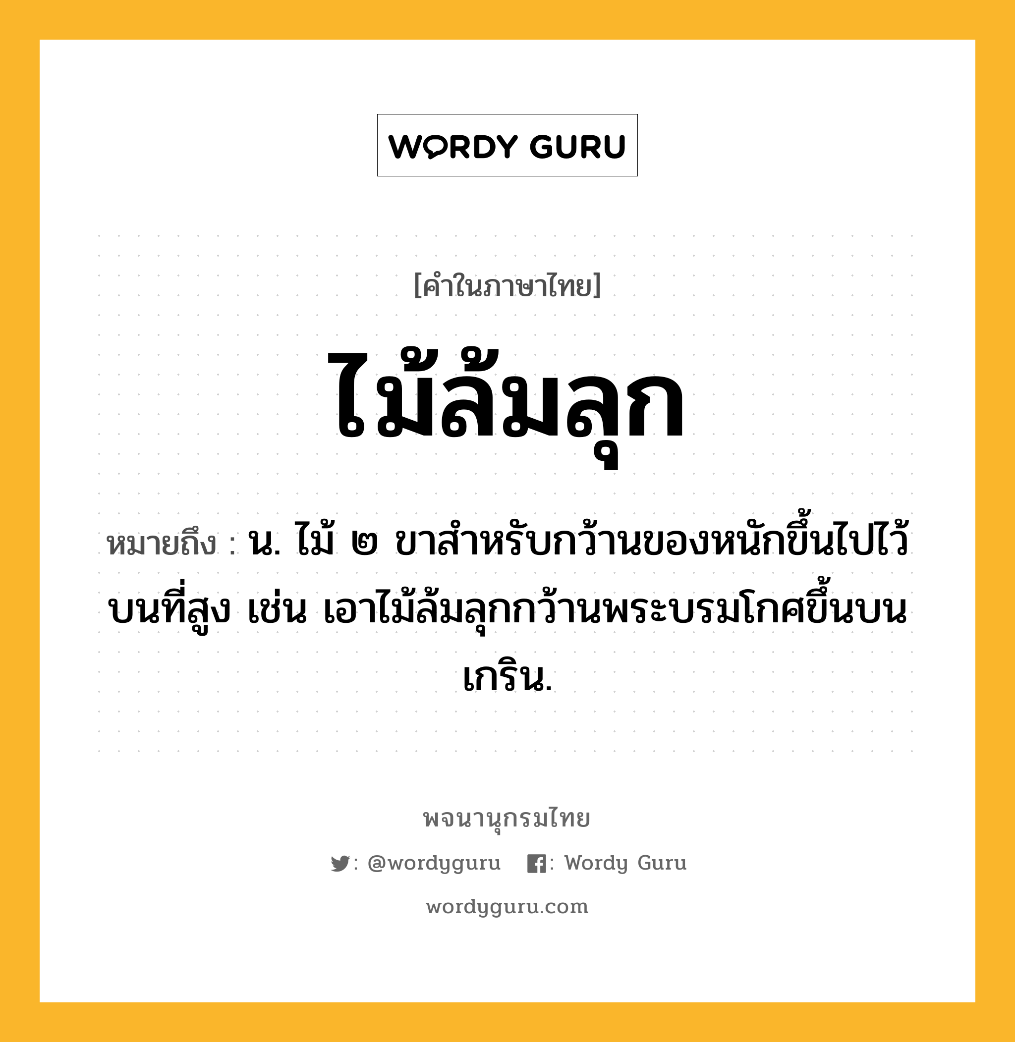 ไม้ล้มลุก หมายถึงอะไร?, คำในภาษาไทย ไม้ล้มลุก หมายถึง น. ไม้ ๒ ขาสำหรับกว้านของหนักขึ้นไปไว้บนที่สูง เช่น เอาไม้ล้มลุกกว้านพระบรมโกศขึ้นบนเกริน.