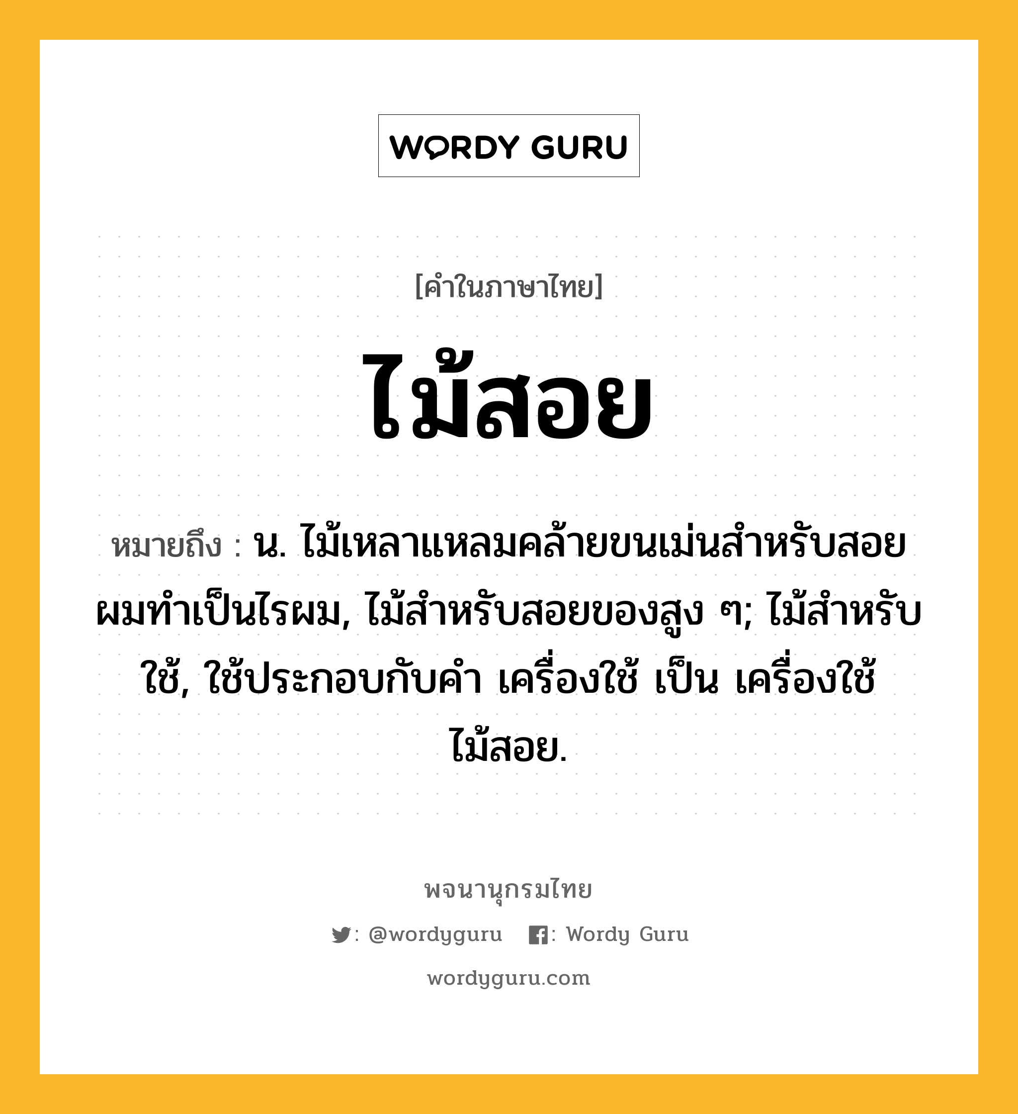 ไม้สอย หมายถึงอะไร?, คำในภาษาไทย ไม้สอย หมายถึง น. ไม้เหลาแหลมคล้ายขนเม่นสําหรับสอยผมทําเป็นไรผม, ไม้สําหรับสอยของสูง ๆ; ไม้สําหรับใช้, ใช้ประกอบกับคํา เครื่องใช้ เป็น เครื่องใช้ไม้สอย.