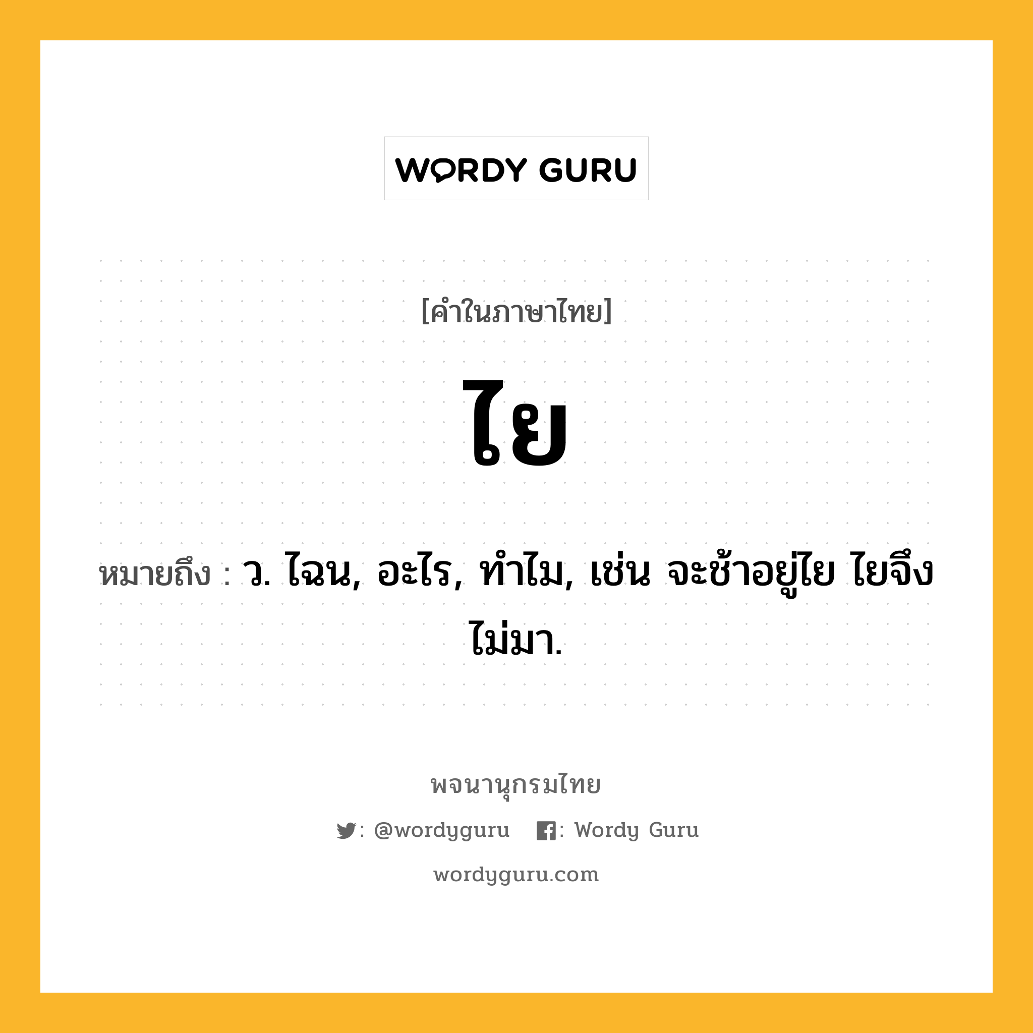 ไย หมายถึงอะไร?, คำในภาษาไทย ไย หมายถึง ว. ไฉน, อะไร, ทําไม, เช่น จะช้าอยู่ไย ไยจึงไม่มา.