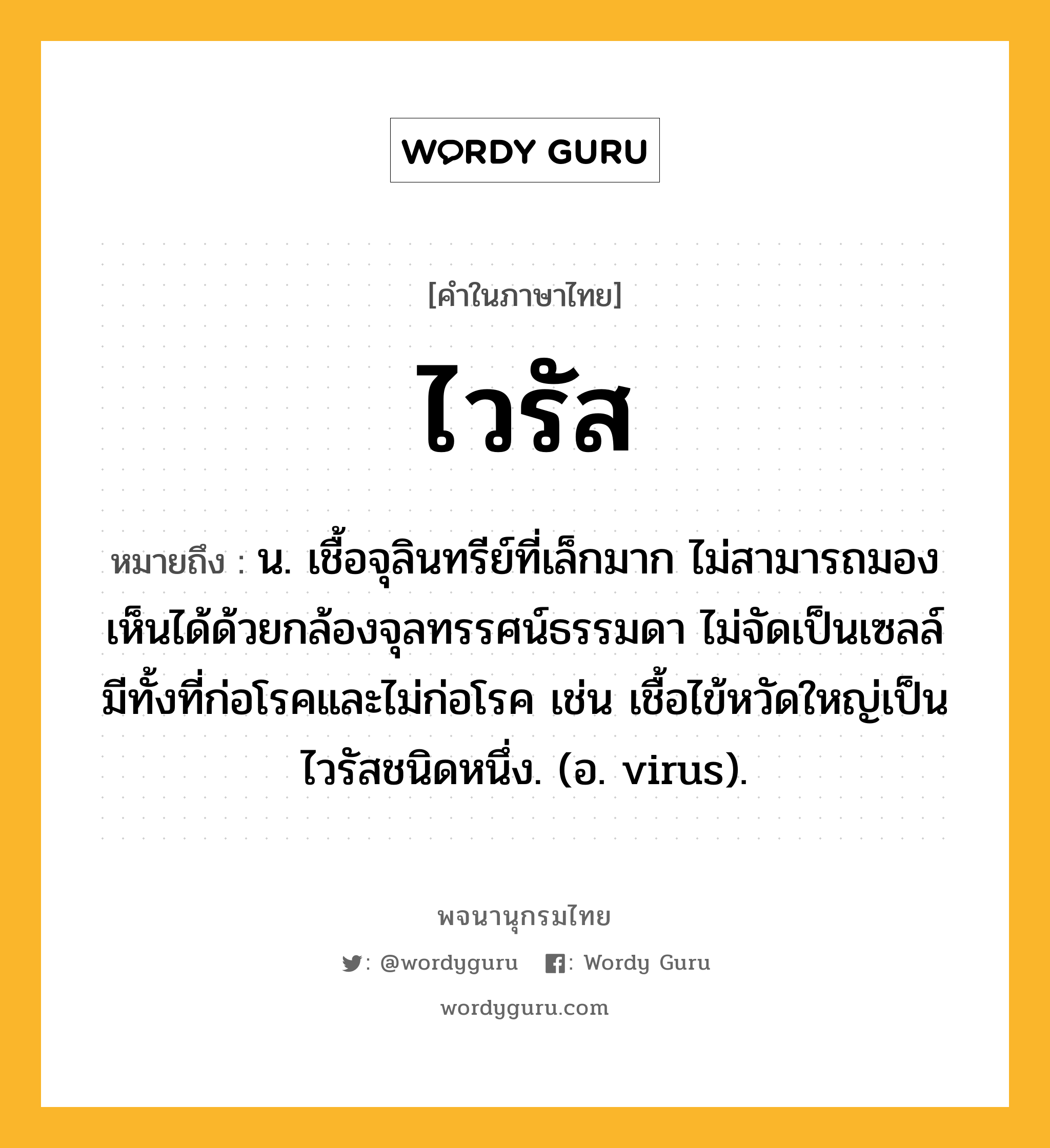 ไวรัส หมายถึงอะไร?, คำในภาษาไทย ไวรัส หมายถึง น. เชื้อจุลินทรีย์ที่เล็กมาก ไม่สามารถมองเห็นได้ด้วยกล้องจุลทรรศน์ธรรมดา ไม่จัดเป็นเซลล์ มีทั้งที่ก่อโรคและไม่ก่อโรค เช่น เชื้อไข้หวัดใหญ่เป็นไวรัสชนิดหนึ่ง. (อ. virus).