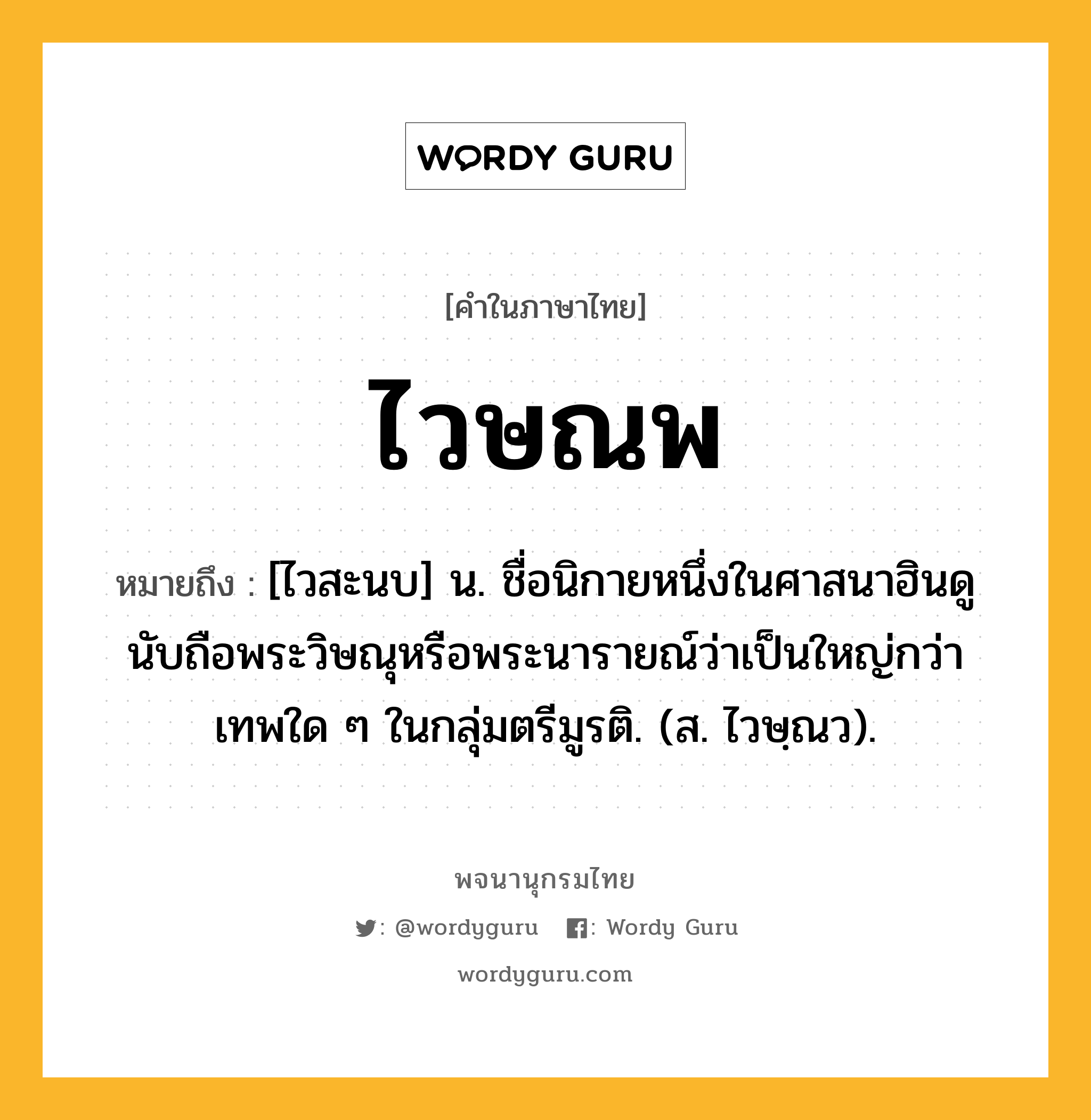 ไวษณพ หมายถึงอะไร?, คำในภาษาไทย ไวษณพ หมายถึง [ไวสะนบ] น. ชื่อนิกายหนึ่งในศาสนาฮินดู นับถือพระวิษณุหรือพระนารายณ์ว่าเป็นใหญ่กว่าเทพใด ๆ ในกลุ่มตรีมูรติ. (ส. ไวษฺณว).