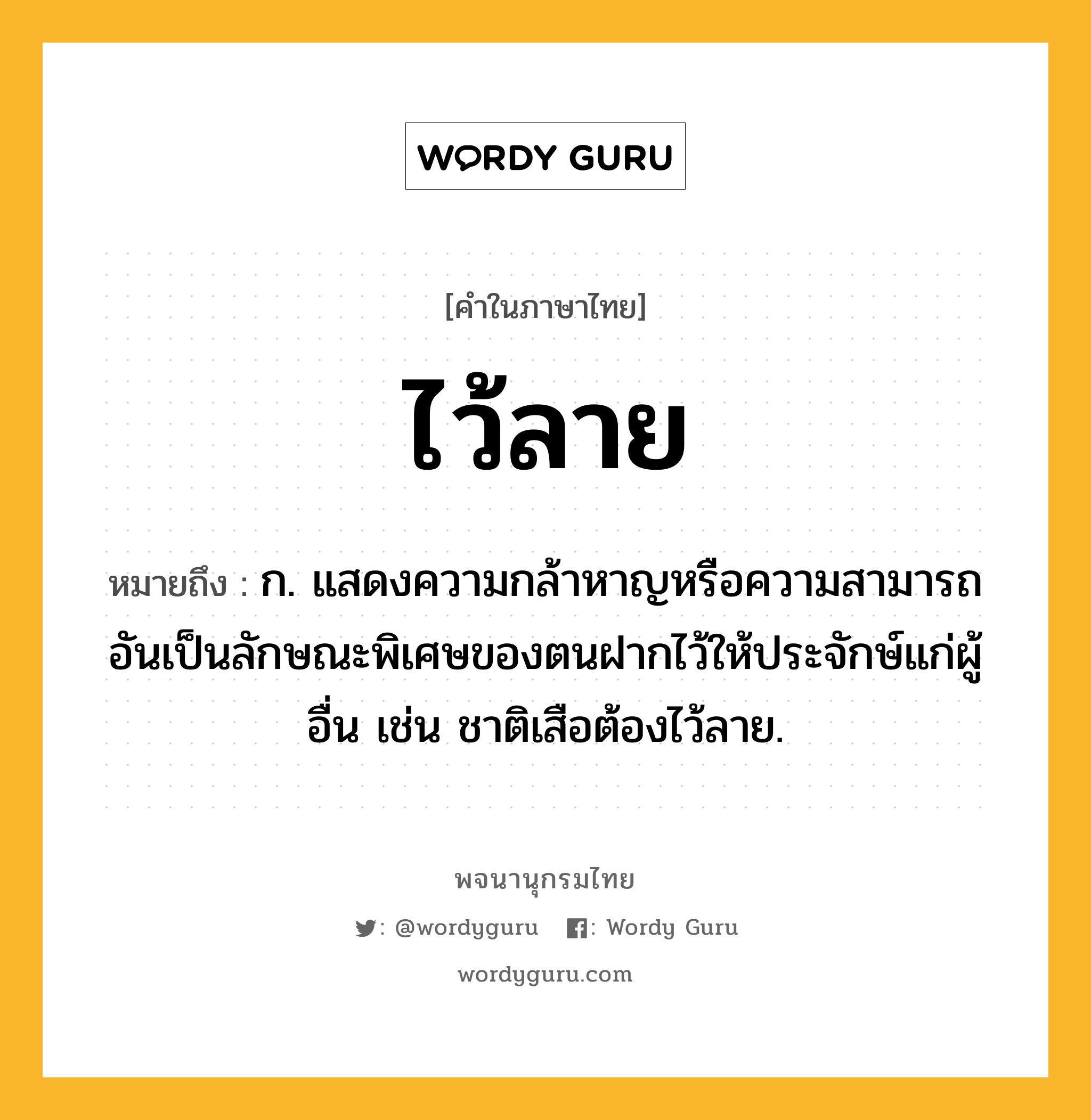 ไว้ลาย หมายถึงอะไร?, คำในภาษาไทย ไว้ลาย หมายถึง ก. แสดงความกล้าหาญหรือความสามารถอันเป็นลักษณะพิเศษของตนฝากไว้ให้ประจักษ์แก่ผู้อื่น เช่น ชาติเสือต้องไว้ลาย.