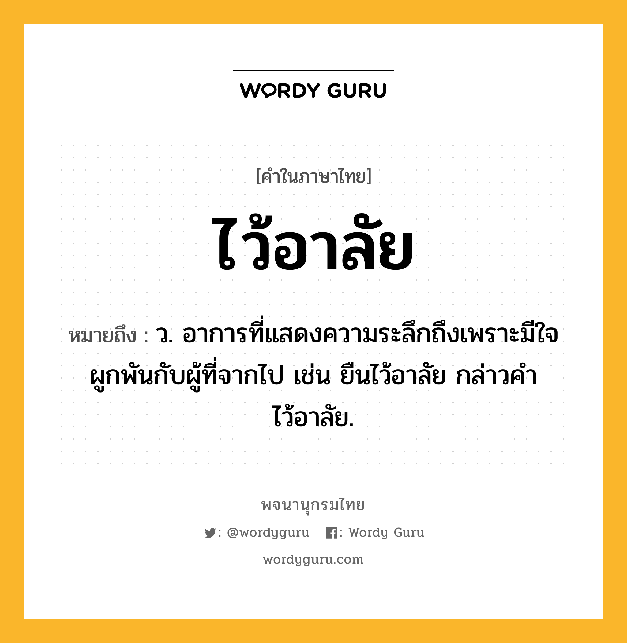 ไว้อาลัย หมายถึงอะไร?, คำในภาษาไทย ไว้อาลัย หมายถึง ว. อาการที่แสดงความระลึกถึงเพราะมีใจผูกพันกับผู้ที่จากไป เช่น ยืนไว้อาลัย กล่าวคำไว้อาลัย.