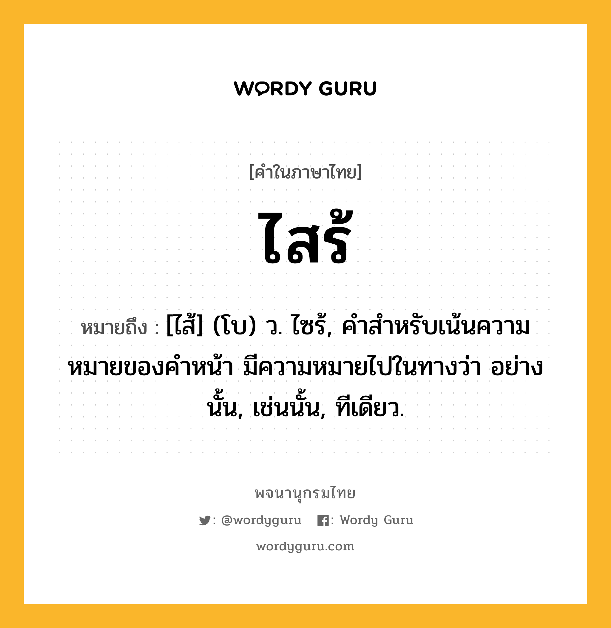 ไสร้ หมายถึงอะไร?, คำในภาษาไทย ไสร้ หมายถึง [ไส้] (โบ) ว. ไซร้, คําสําหรับเน้นความหมายของคําหน้า มีความหมายไปในทางว่า อย่างนั้น, เช่นนั้น, ทีเดียว.