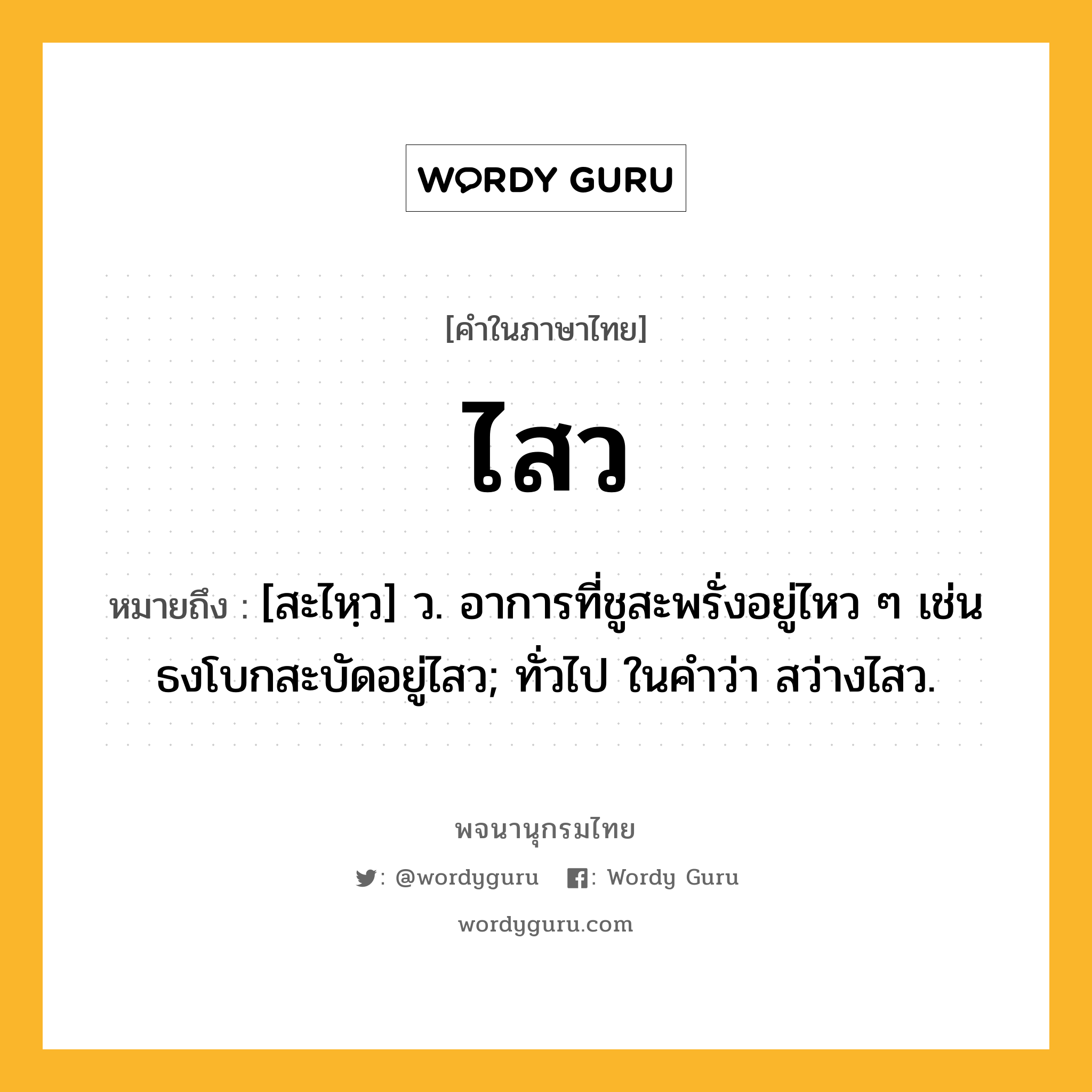 ไสว หมายถึงอะไร?, คำในภาษาไทย ไสว หมายถึง [สะไหฺว] ว. อาการที่ชูสะพรั่งอยู่ไหว ๆ เช่น ธงโบกสะบัดอยู่ไสว; ทั่วไป ในคำว่า สว่างไสว.