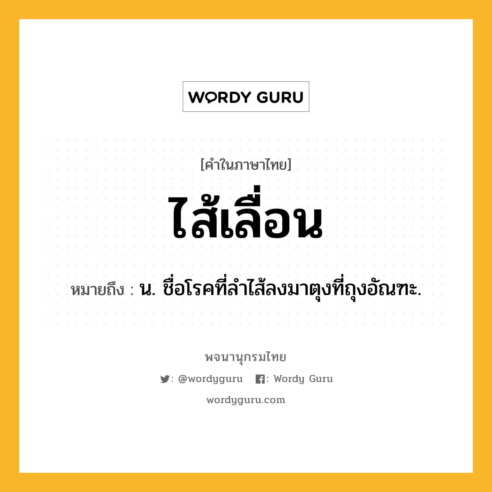 ไส้เลื่อน หมายถึงอะไร?, คำในภาษาไทย ไส้เลื่อน หมายถึง น. ชื่อโรคที่ลําไส้ลงมาตุงที่ถุงอัณฑะ.