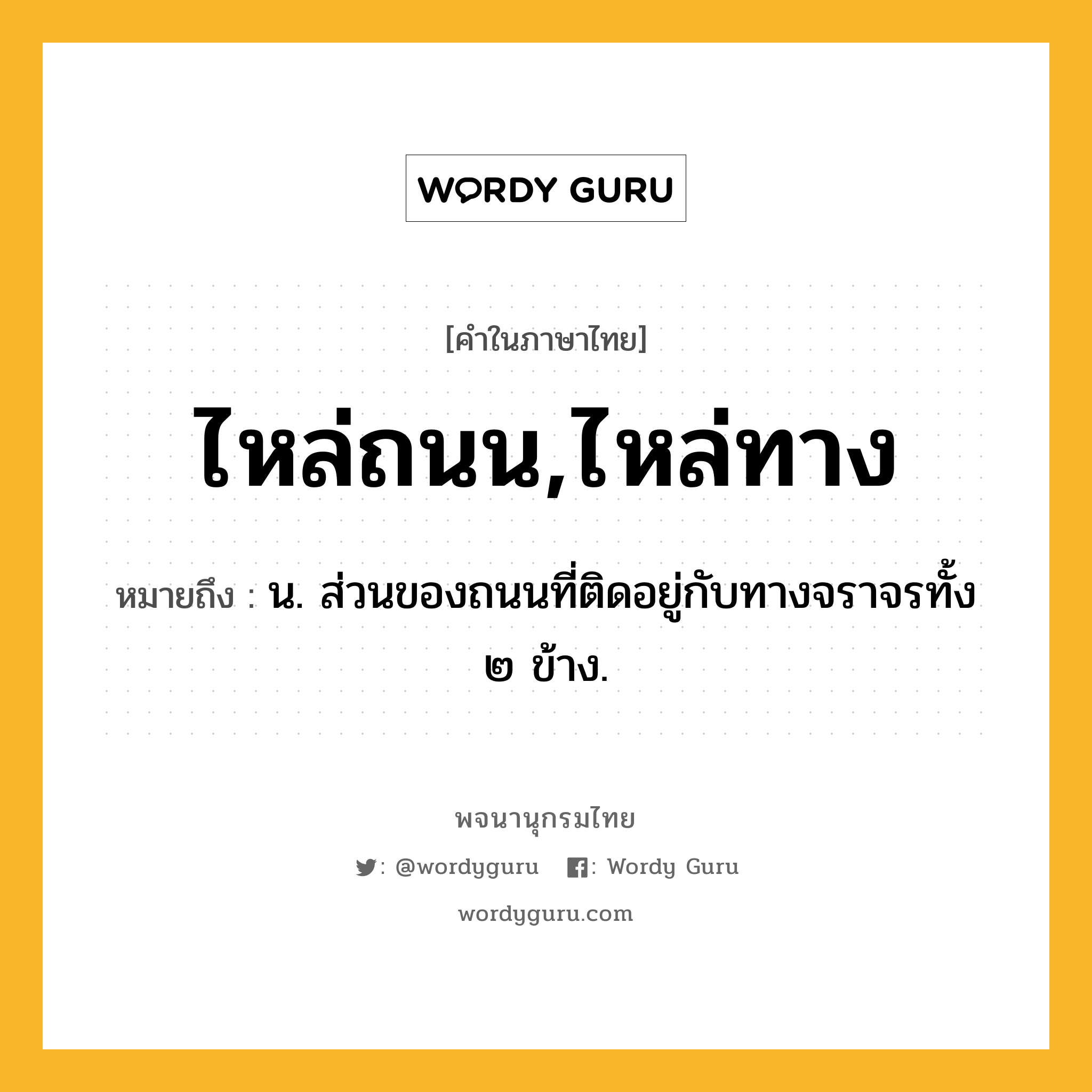 ไหล่ถนน,ไหล่ทาง หมายถึงอะไร?, คำในภาษาไทย ไหล่ถนน,ไหล่ทาง หมายถึง น. ส่วนของถนนที่ติดอยู่กับทางจราจรทั้ง ๒ ข้าง.