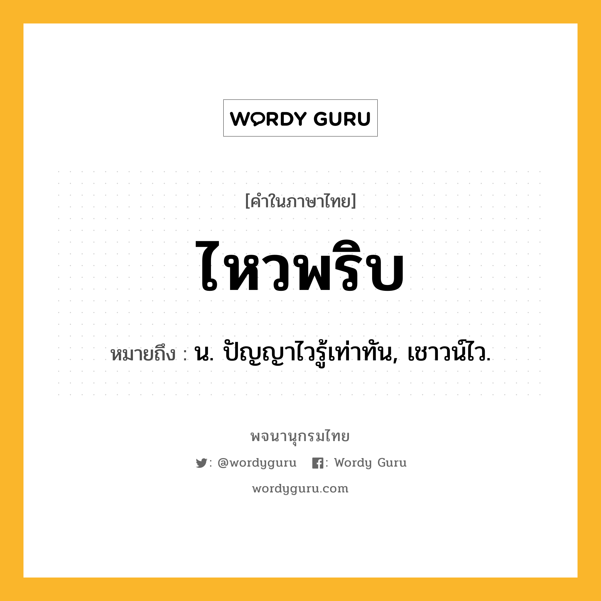 ไหวพริบ หมายถึงอะไร?, คำในภาษาไทย ไหวพริบ หมายถึง น. ปัญญาไวรู้เท่าทัน, เชาวน์ไว.