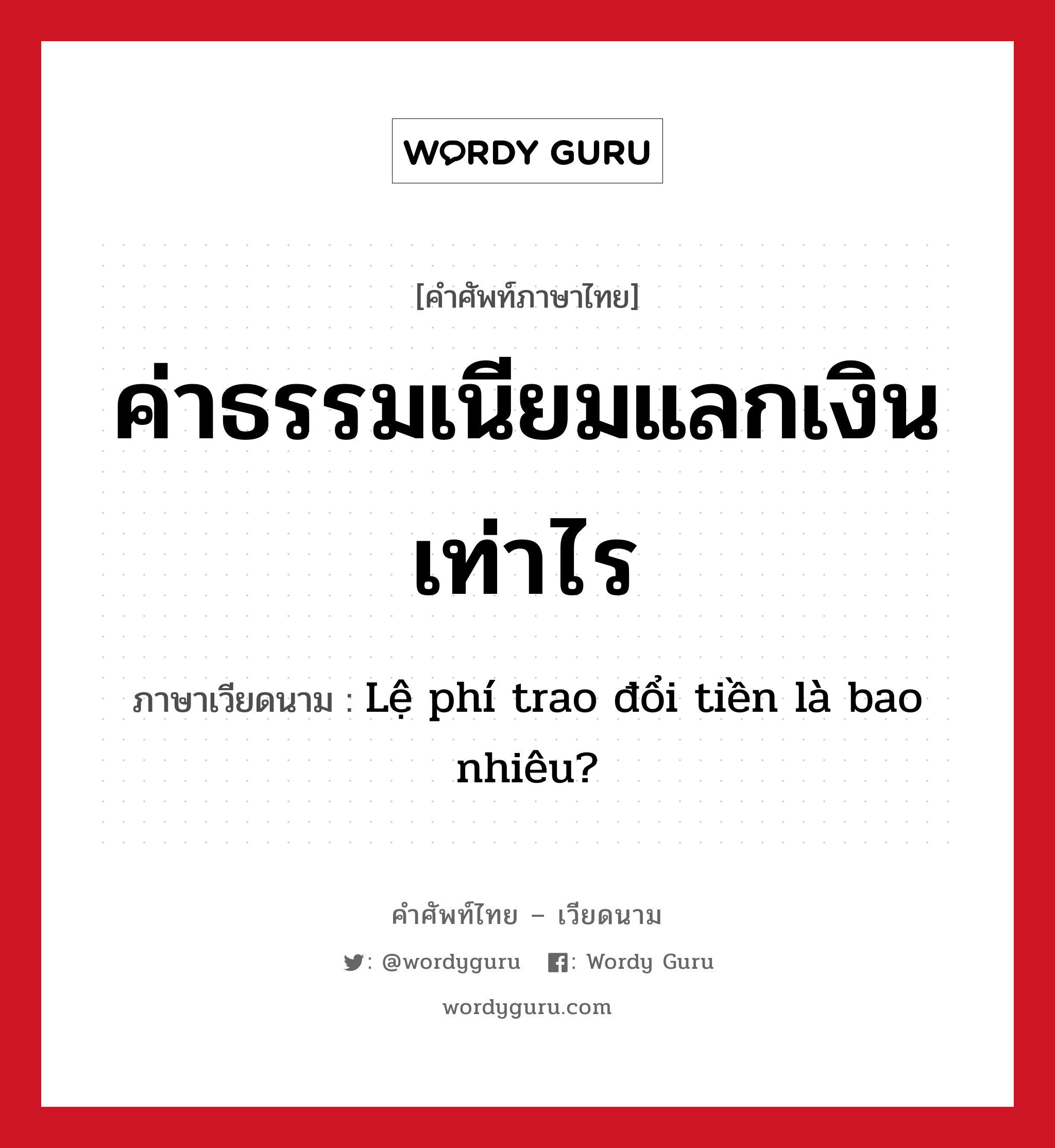 ค่าธรรมเนียมแลกเงินเท่าไร ภาษาเวียดนามคืออะไร, คำศัพท์ภาษาไทย - เวียดนาม ค่าธรรมเนียมแลกเงินเท่าไร ภาษาเวียดนาม Lệ phí trao đổi tiền là bao nhiêu? หมวด การค้าขาย หมวด การค้าขาย