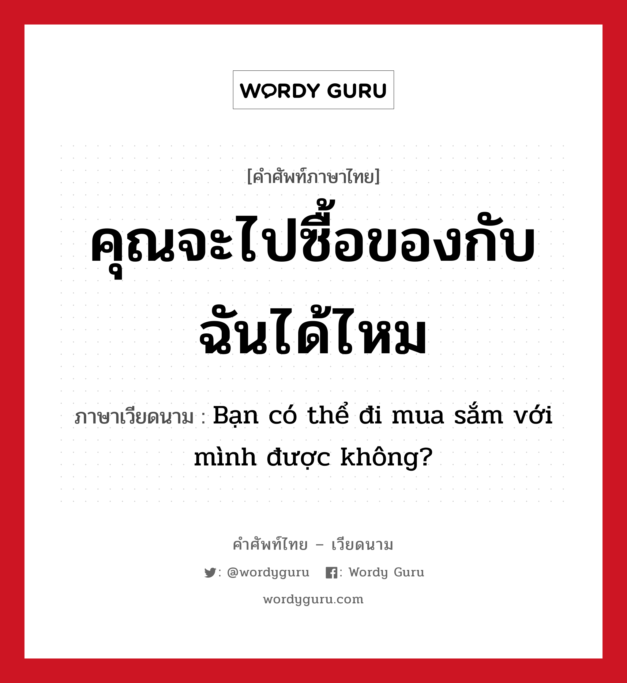 คุณจะไปซื้อของกับฉันได้ไหม ภาษาเวียดนามคืออะไร, คำศัพท์ภาษาไทย - เวียดนาม คุณจะไปซื้อของกับฉันได้ไหม ภาษาเวียดนาม Bạn có thể đi mua sắm với mình được không? หมวด การค้าขาย หมวด การค้าขาย