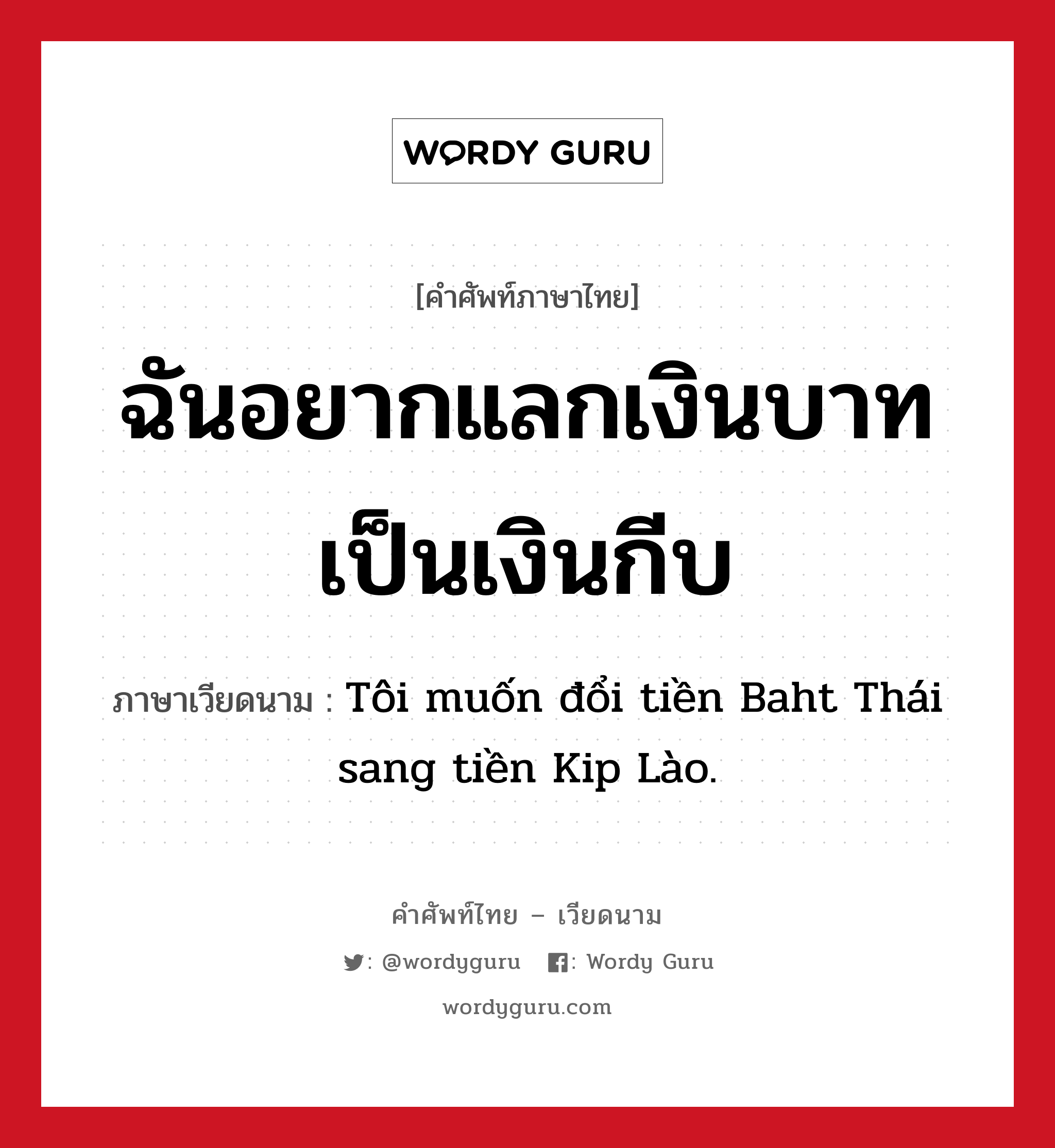 ฉันอยากแลกเงินบาทเป็นเงินกีบ ภาษาเวียดนามคืออะไร, คำศัพท์ภาษาไทย - เวียดนาม ฉันอยากแลกเงินบาทเป็นเงินกีบ ภาษาเวียดนาม Tôi muốn đổi tiền Baht Thái sang tiền Kip Lào. หมวด การค้าขาย หมวด การค้าขาย