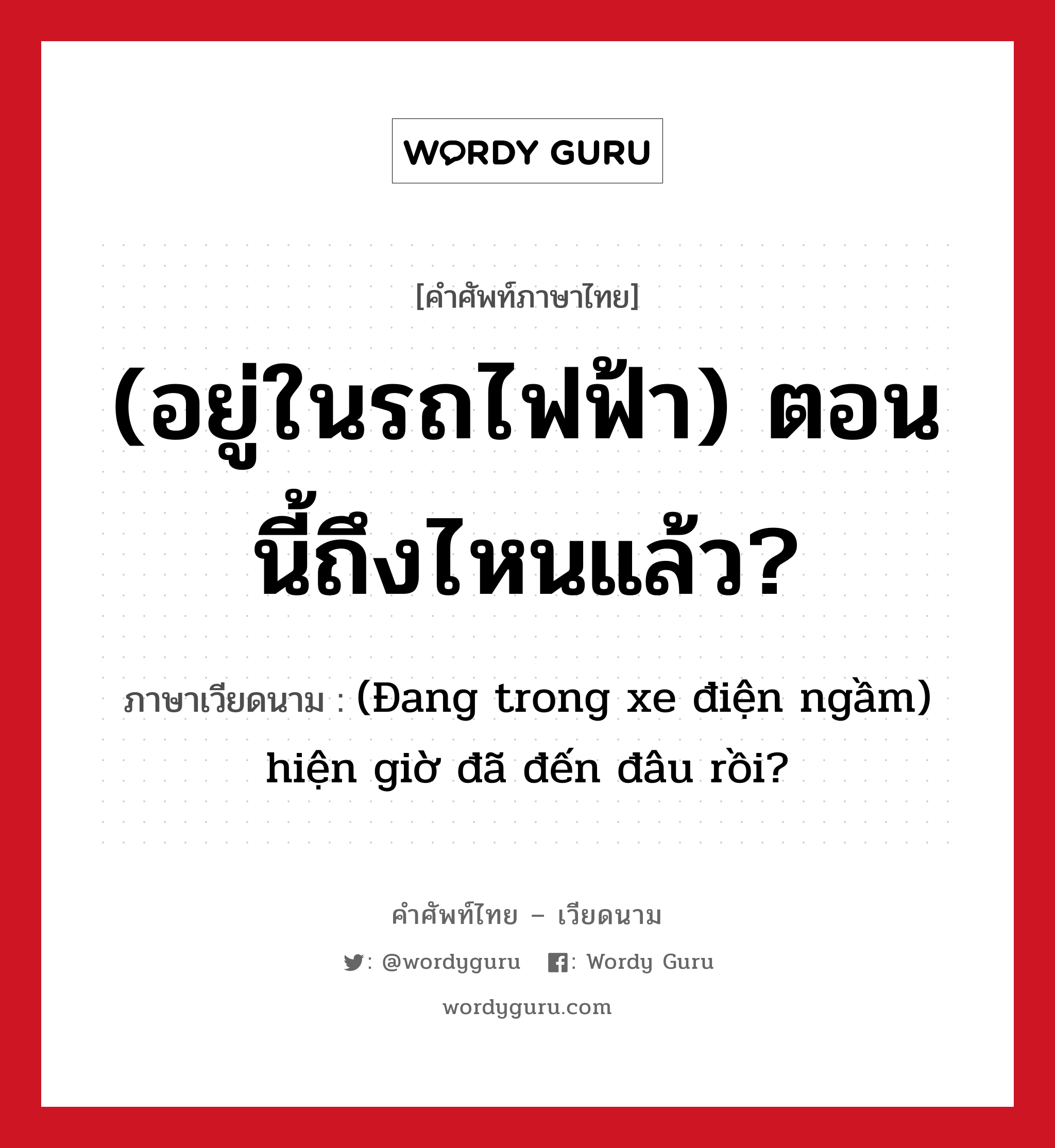 (อยู่ในรถไฟฟ้า) ตอนนี้ถึงไหนแล้ว? ภาษาเวียดนามคืออะไร, คำศัพท์ภาษาไทย - เวียดนาม (อยู่ในรถไฟฟ้า) ตอนนี้ถึงไหนแล้ว? ภาษาเวียดนาม (Đang trong xe điện ngầm) hiện giờ đã đến đâu rồi? หมวด การเดินทาง หมวด การเดินทาง