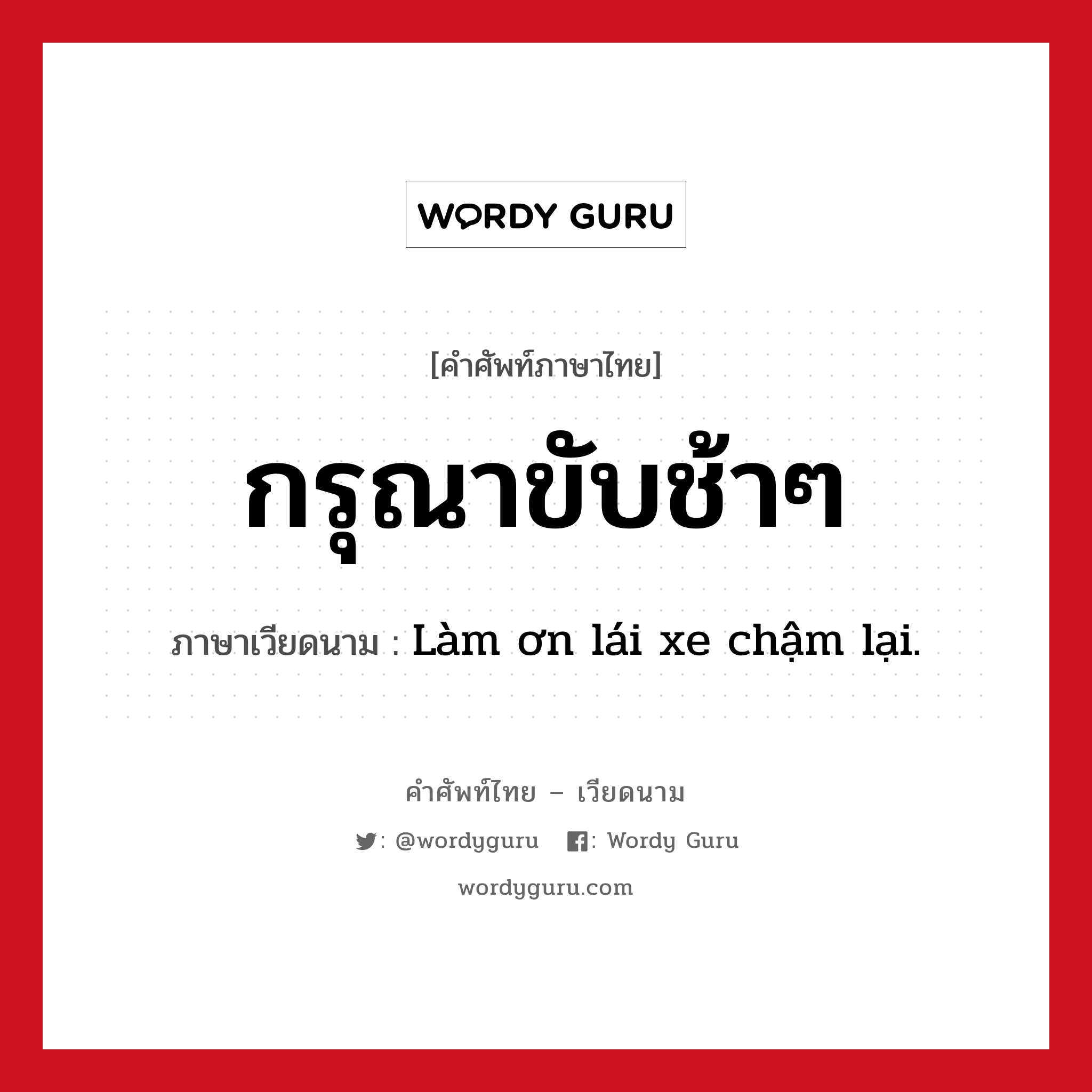 กรุณาขับช้าๆ ภาษาเวียดนามคืออะไร, คำศัพท์ภาษาไทย - เวียดนาม กรุณาขับช้าๆ ภาษาเวียดนาม Làm ơn lái xe chậm lại. หมวด การเดินทาง หมวด การเดินทาง