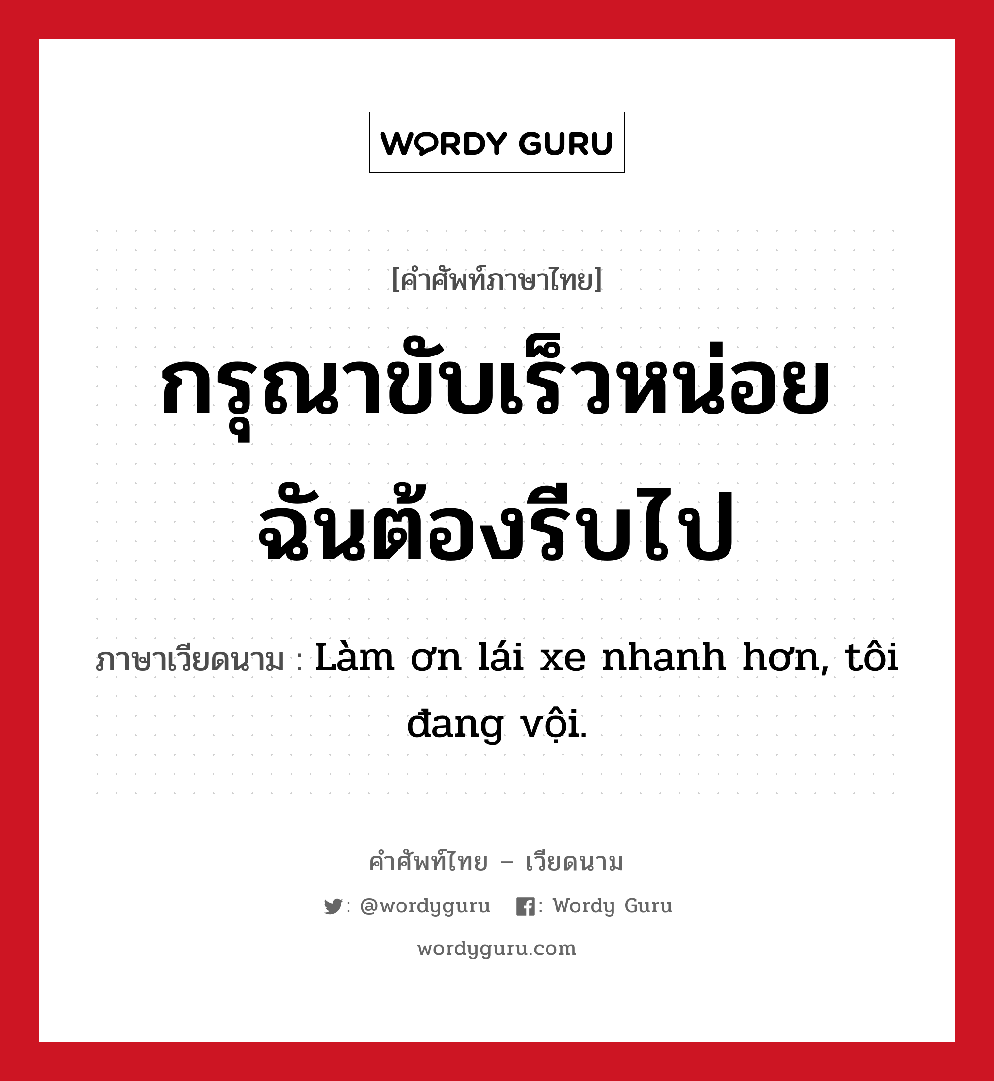 กรุณาขับเร็วหน่อย ฉันต้องรีบไป ภาษาเวียดนามคืออะไร, คำศัพท์ภาษาไทย - เวียดนาม กรุณาขับเร็วหน่อย ฉันต้องรีบไป ภาษาเวียดนาม Làm ơn lái xe nhanh hơn, tôi đang vội. หมวด การเดินทาง หมวด การเดินทาง