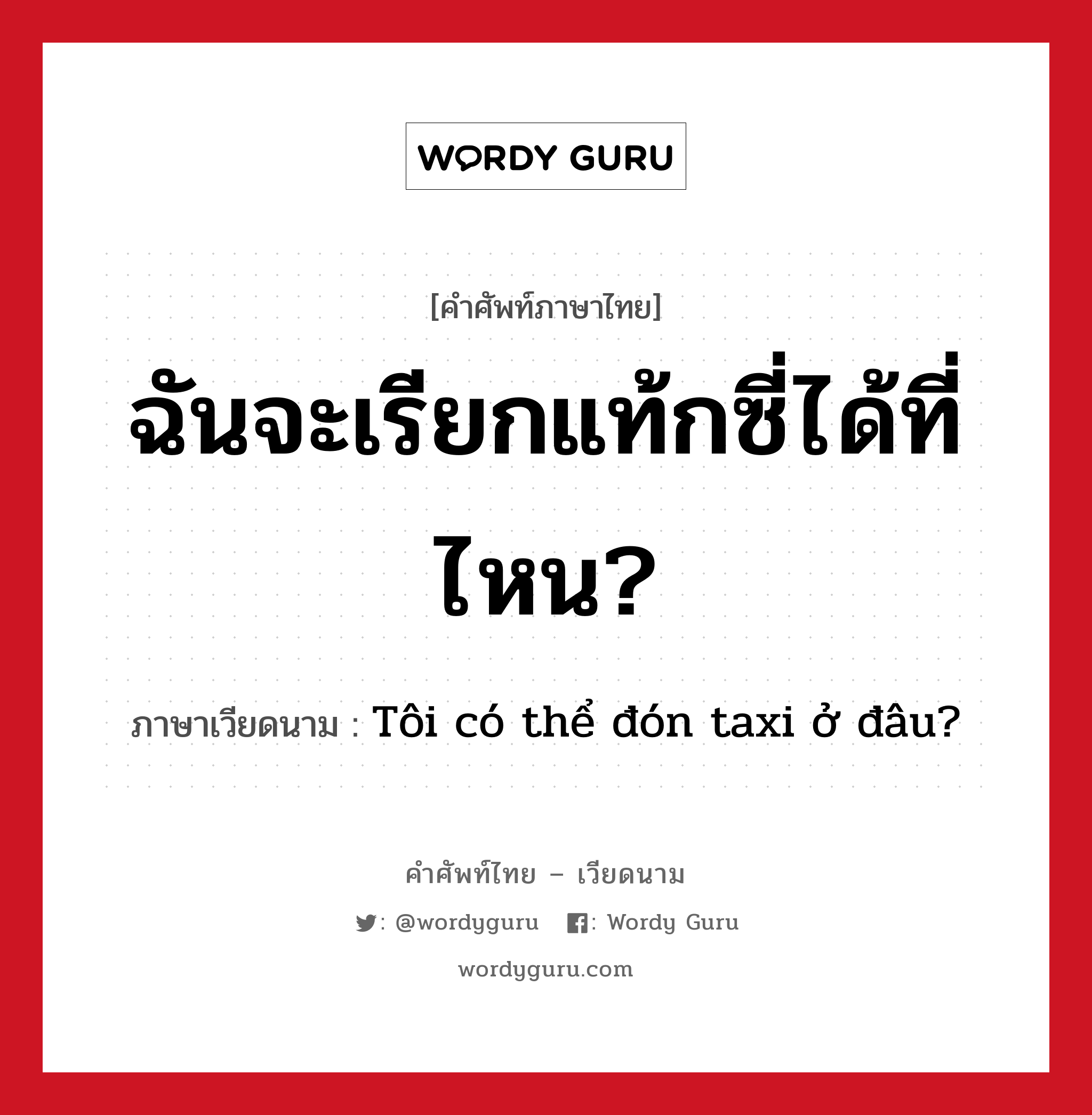 ฉันจะเรียกแท้กซี่ได้ที่ไหน? ภาษาเวียดนามคืออะไร, คำศัพท์ภาษาไทย - เวียดนาม ฉันจะเรียกแท้กซี่ได้ที่ไหน? ภาษาเวียดนาม Tôi có thể đón taxi ở đâu? หมวด การเดินทาง หมวด การเดินทาง