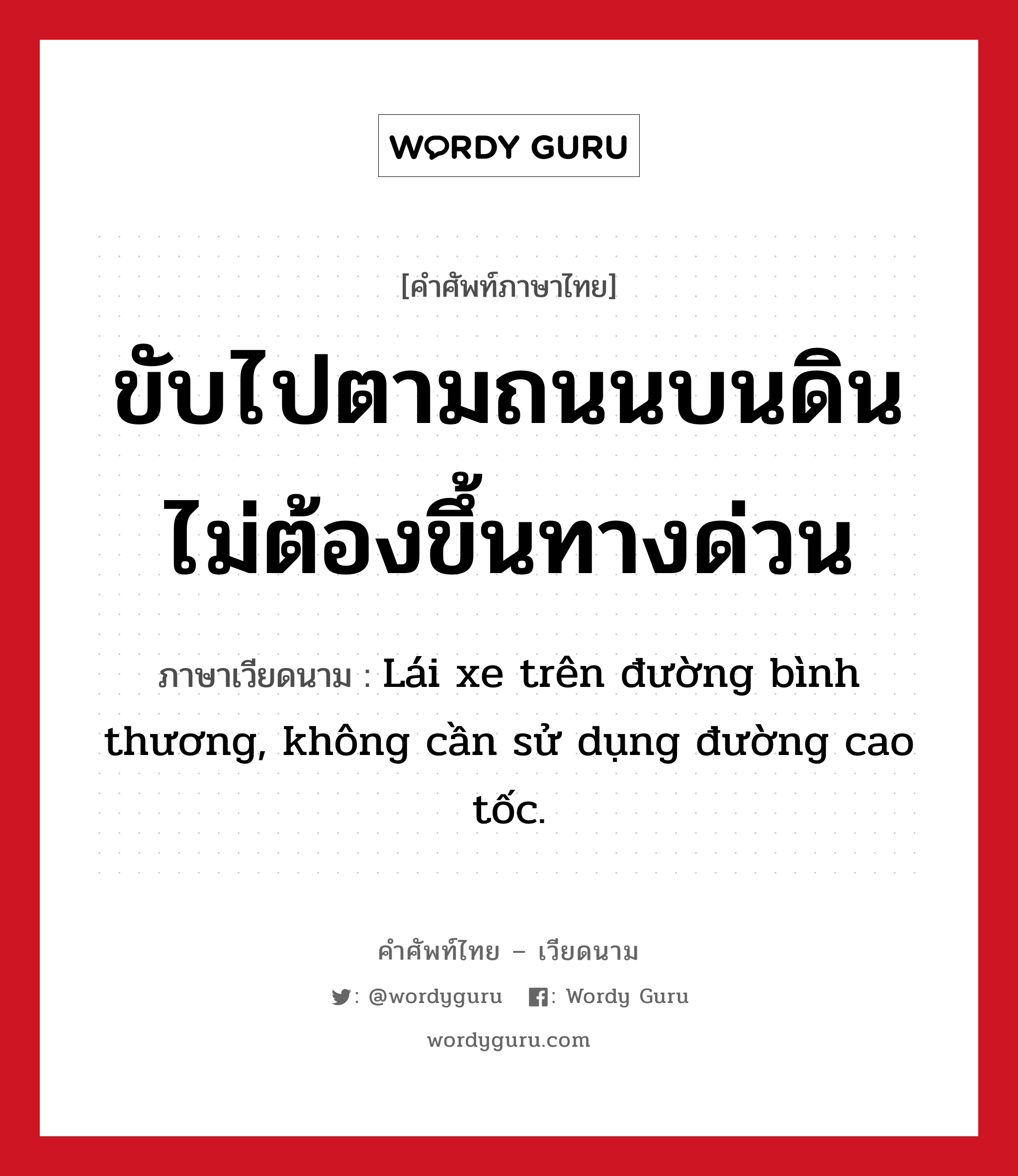 ขับไปตามถนนบนดิน ไม่ต้องขึ้นทางด่วน ภาษาเวียดนามคืออะไร, คำศัพท์ภาษาไทย - เวียดนาม ขับไปตามถนนบนดิน ไม่ต้องขึ้นทางด่วน ภาษาเวียดนาม Lái xe trên đường bình thương, không cần sử dụng đường cao tốc. หมวด การเดินทาง หมวด การเดินทาง