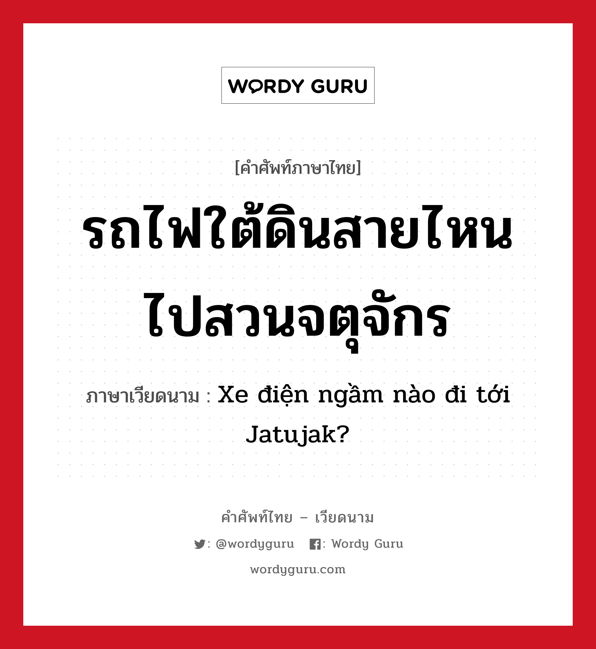 รถไฟใต้ดินสายไหนไปสวนจตุจักร ภาษาเวียดนามคืออะไร, คำศัพท์ภาษาไทย - เวียดนาม รถไฟใต้ดินสายไหนไปสวนจตุจักร ภาษาเวียดนาม Xe điện ngầm nào đi tới Jatujak? หมวด การเดินทาง หมวด การเดินทาง