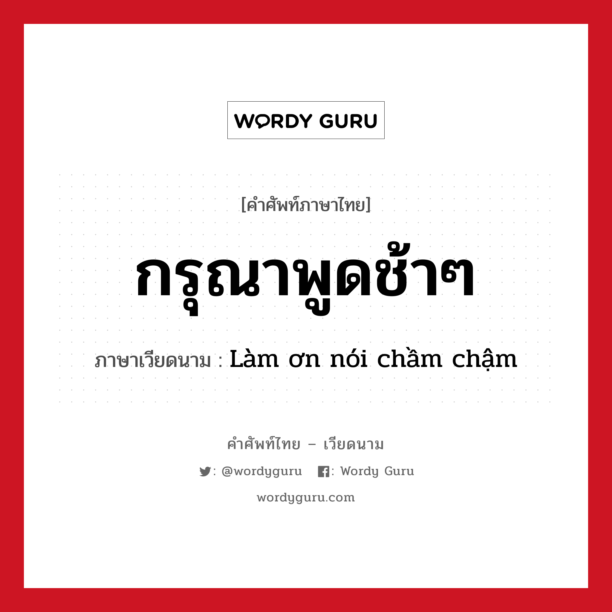 กรุณาพูดช้าๆ ภาษาเวียดนามคืออะไร, คำศัพท์ภาษาไทย - เวียดนาม กรุณาพูดช้าๆ ภาษาเวียดนาม Làm ơn nói chầm chậm หมวด การทักทาย หมวด การทักทาย