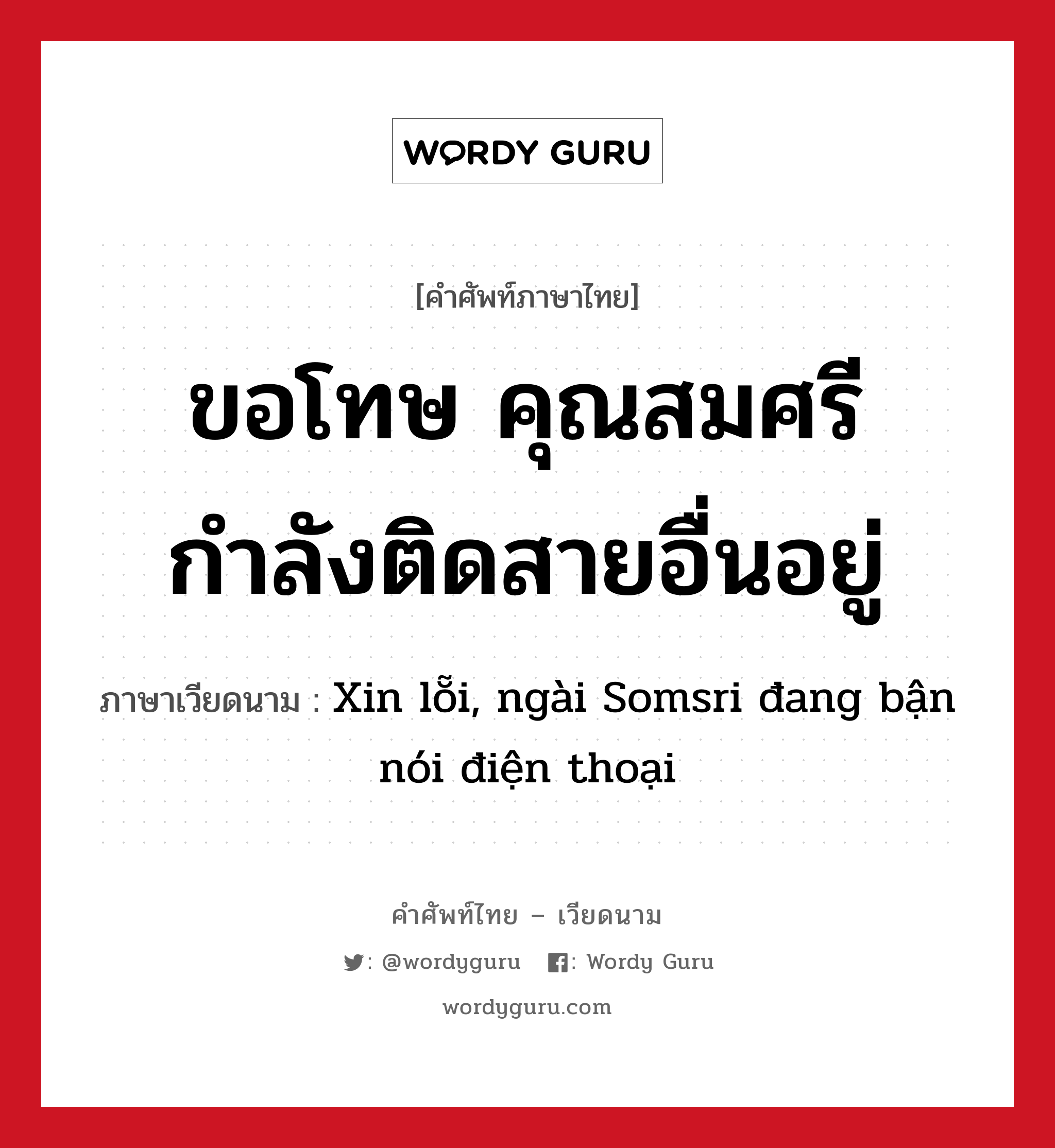 ขอโทษ คุณสมศรีกำลังติดสายอื่นอยู่ แปลว่า? คำศัพท์ในกลุ่มประเภท การทักทาย, คำศัพท์ภาษาไทย - เวียดนาม ขอโทษ คุณสมศรีกำลังติดสายอื่นอยู่ ภาษาเวียดนาม Xin lỗi, ngài Somsri đang bận nói điện thoại หมวด การทักทาย หมวด การทักทาย