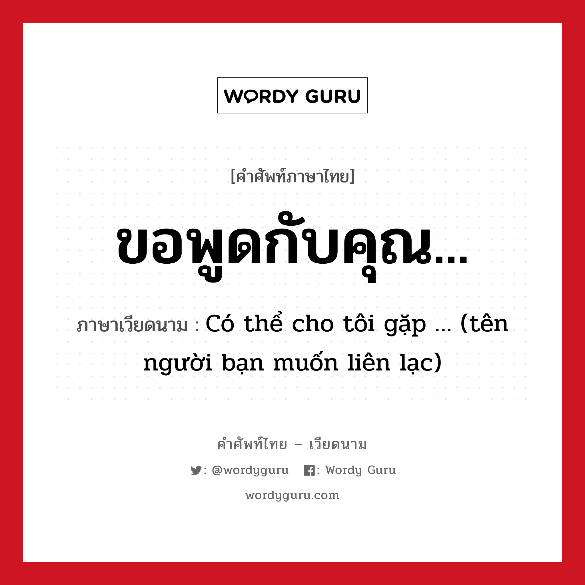 ขอพูดกับคุณ... ภาษาเวียดนามคืออะไร, คำศัพท์ภาษาไทย - เวียดนาม ขอพูดกับคุณ... ภาษาเวียดนาม Có thể cho tôi gặp … (tên người bạn muốn liên lạc) หมวด การทักทาย หมวด การทักทาย