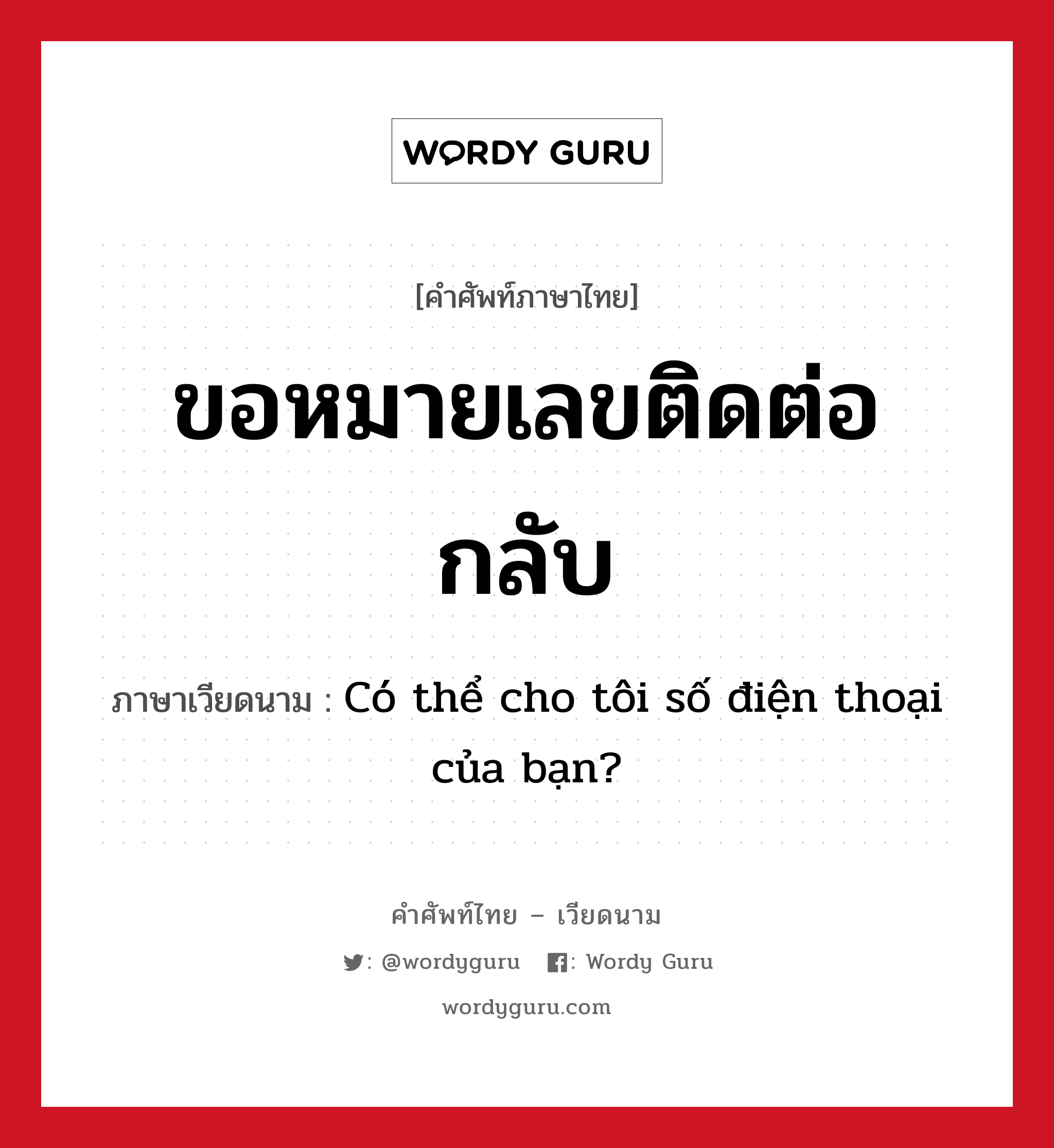 ขอหมายเลขติดต่อกลับ ภาษาเวียดนามคืออะไร, คำศัพท์ภาษาไทย - เวียดนาม ขอหมายเลขติดต่อกลับ ภาษาเวียดนาม Có thể cho tôi số điện thoại của bạn? หมวด การทักทาย หมวด การทักทาย