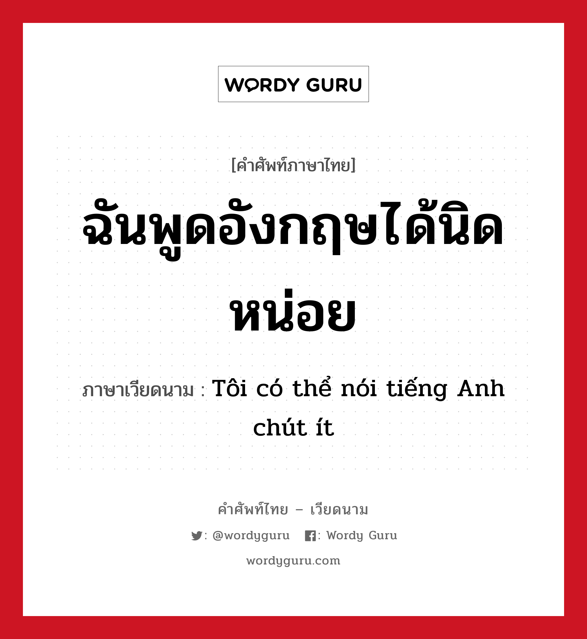 ฉันพูดอังกฤษได้นิดหน่อย ภาษาเวียดนามคืออะไร, คำศัพท์ภาษาไทย - เวียดนาม ฉันพูดอังกฤษได้นิดหน่อย ภาษาเวียดนาม Tôi có thể nói tiếng Anh chút ít หมวด การทักทาย หมวด การทักทาย