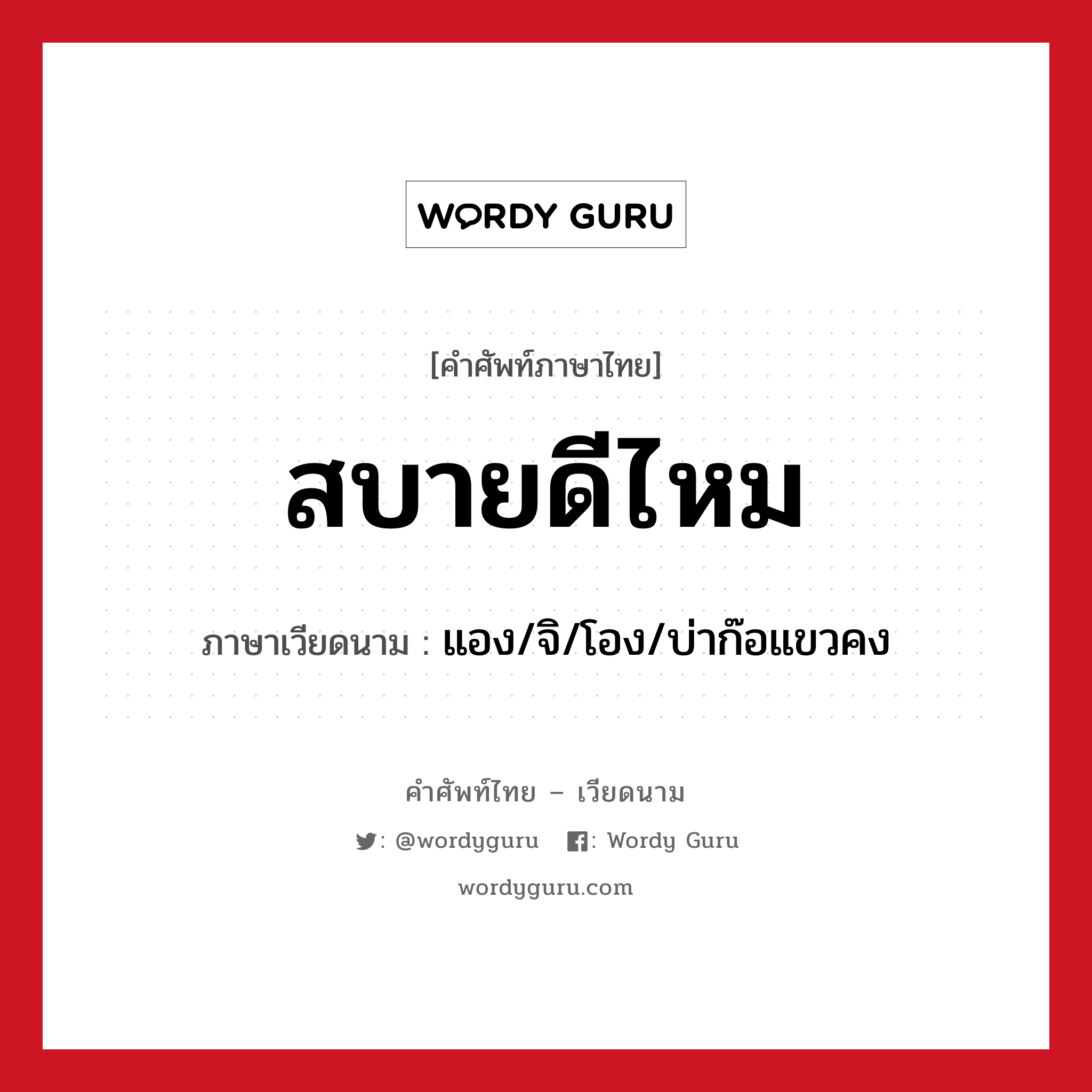 สบายดีไหม ภาษาเวียดนามคืออะไร, คำศัพท์ภาษาไทย - เวียดนาม สบายดีไหม ภาษาเวียดนาม แอง/จิ/โอง/บ่าก๊อแขวคง หมวด การทักทาย หมวด การทักทาย