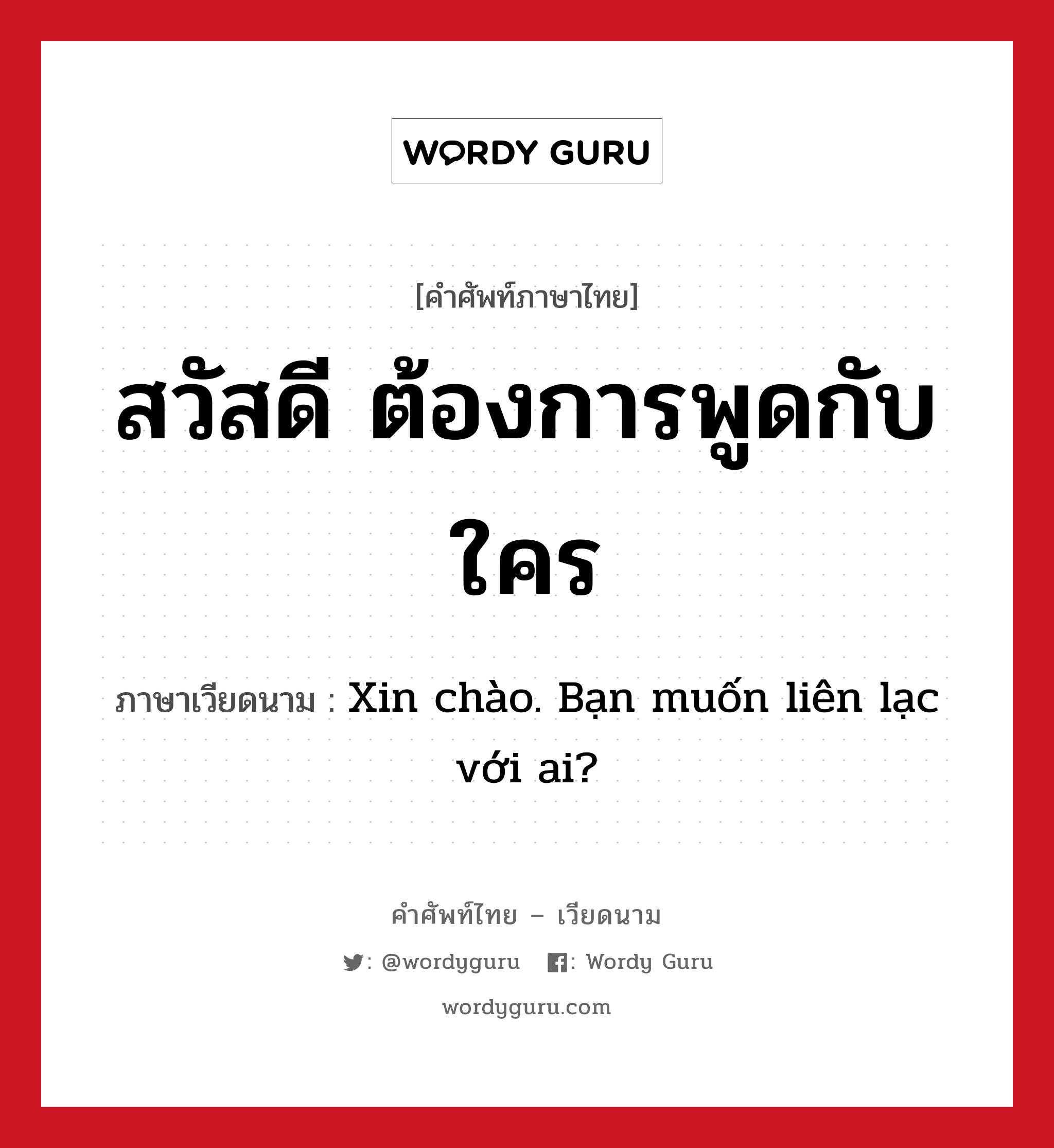 สวัสดี ต้องการพูดกับใคร ภาษาเวียดนามคืออะไร, คำศัพท์ภาษาไทย - เวียดนาม สวัสดี ต้องการพูดกับใคร ภาษาเวียดนาม Xin chào. Bạn muốn liên lạc với ai? หมวด การทักทาย หมวด การทักทาย