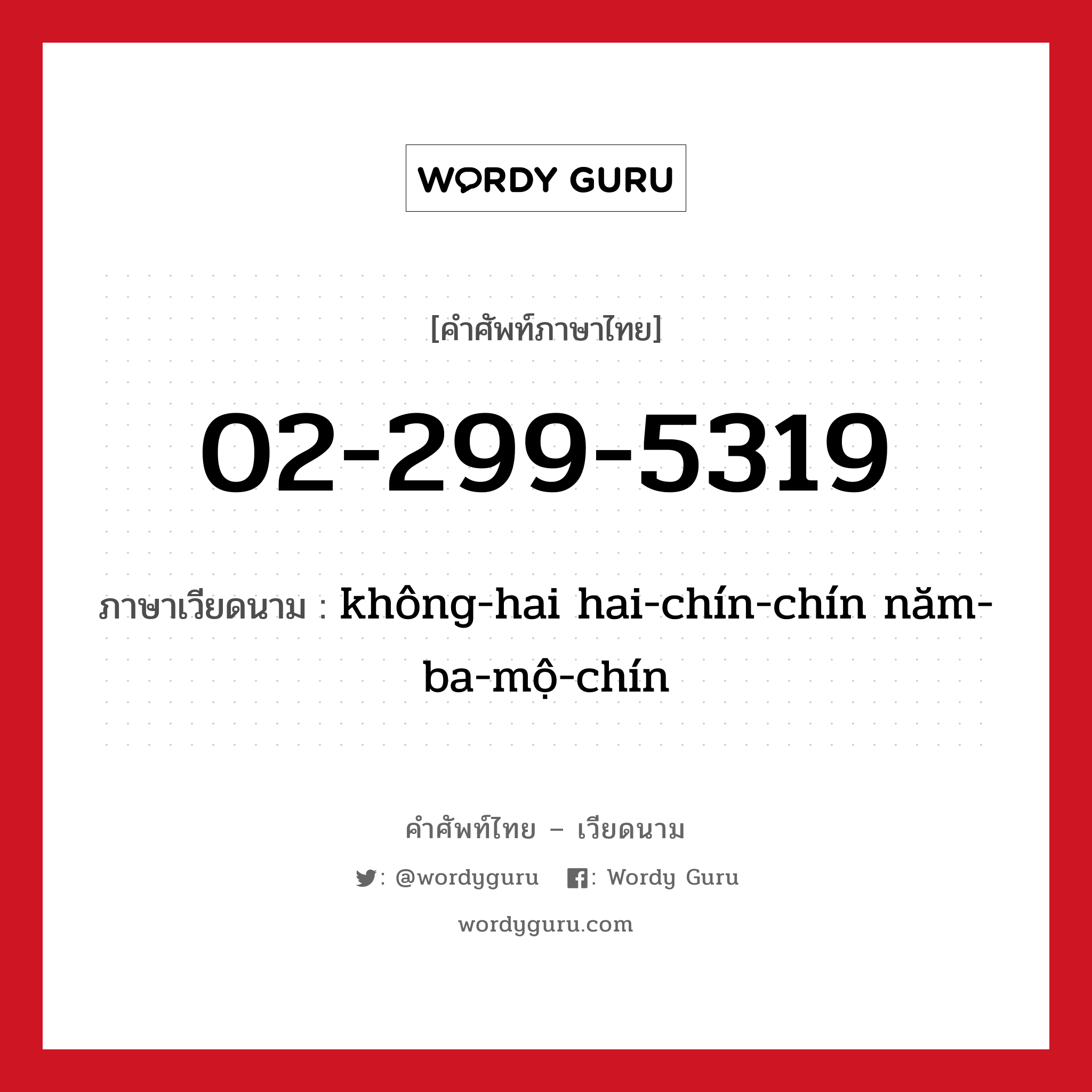 02-299-5319 ภาษาเวียดนามคืออะไร, คำศัพท์ภาษาไทย - เวียดนาม 02-299-5319 ภาษาเวียดนาม không-hai hai-chín-chín năm-ba-mộ-chín หมวด การนับเลขและเวลา หมวด การนับเลขและเวลา