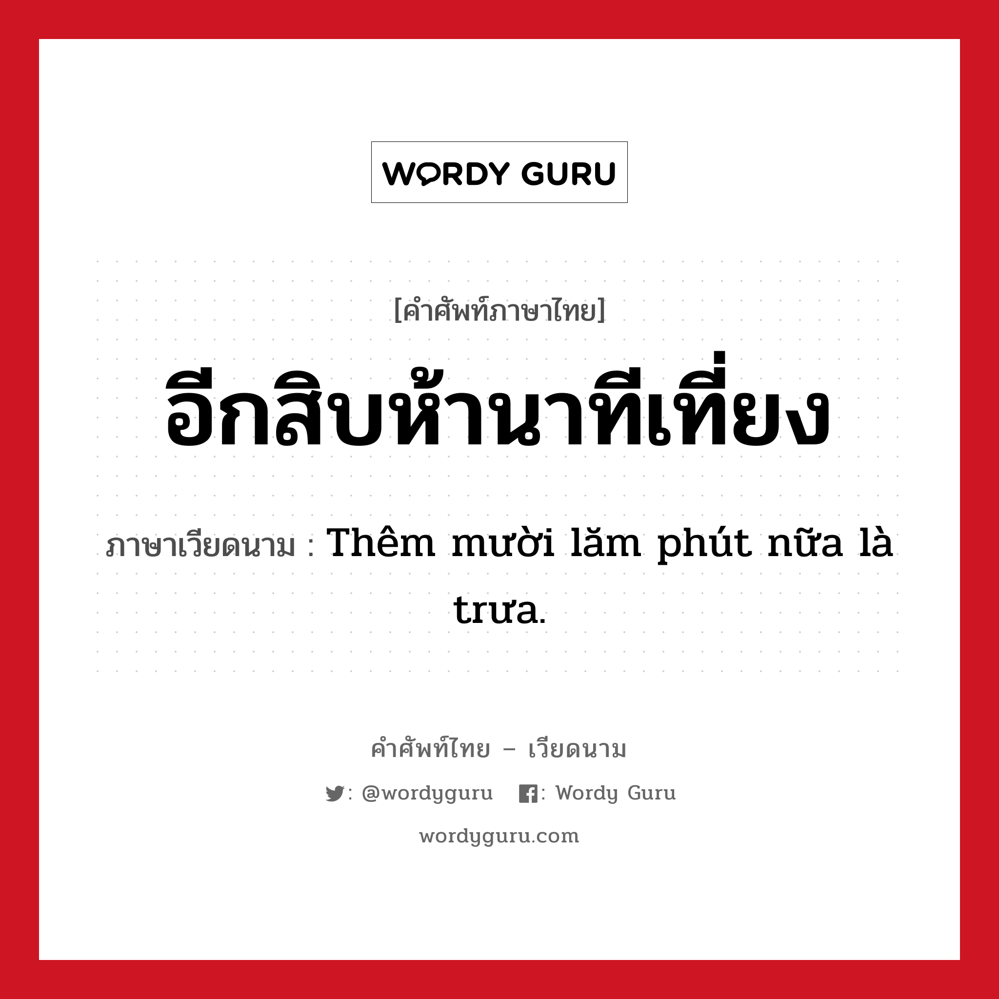 อีกสิบห้านาทีเที่ยง ภาษาเวียดนามคืออะไร, คำศัพท์ภาษาไทย - เวียดนาม อีกสิบห้านาทีเที่ยง ภาษาเวียดนาม Thêm mười lăm phút nữa là trưa. หมวด การนับเลขและเวลา หมวด การนับเลขและเวลา