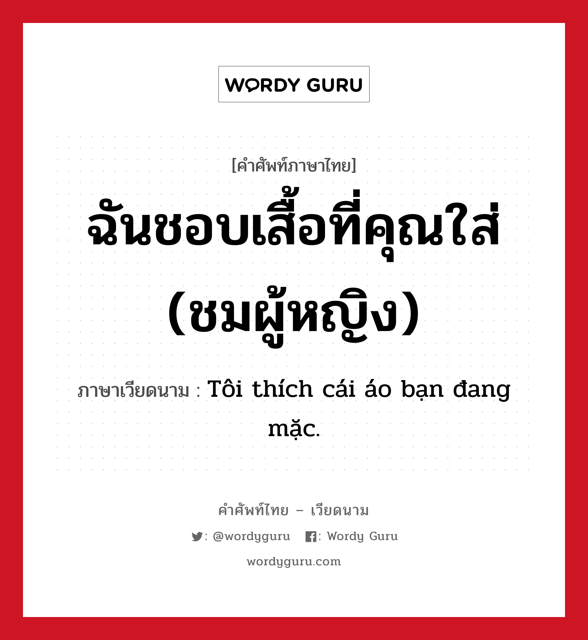 ฉันชอบเสื้อที่คุณใส่ (ชมผู้หญิง) ภาษาเวียดนามคืออะไร, คำศัพท์ภาษาไทย - เวียดนาม ฉันชอบเสื้อที่คุณใส่ (ชมผู้หญิง) ภาษาเวียดนาม Tôi thích cái áo bạn đang mặc. หมวด คำชม หมวด คำชม