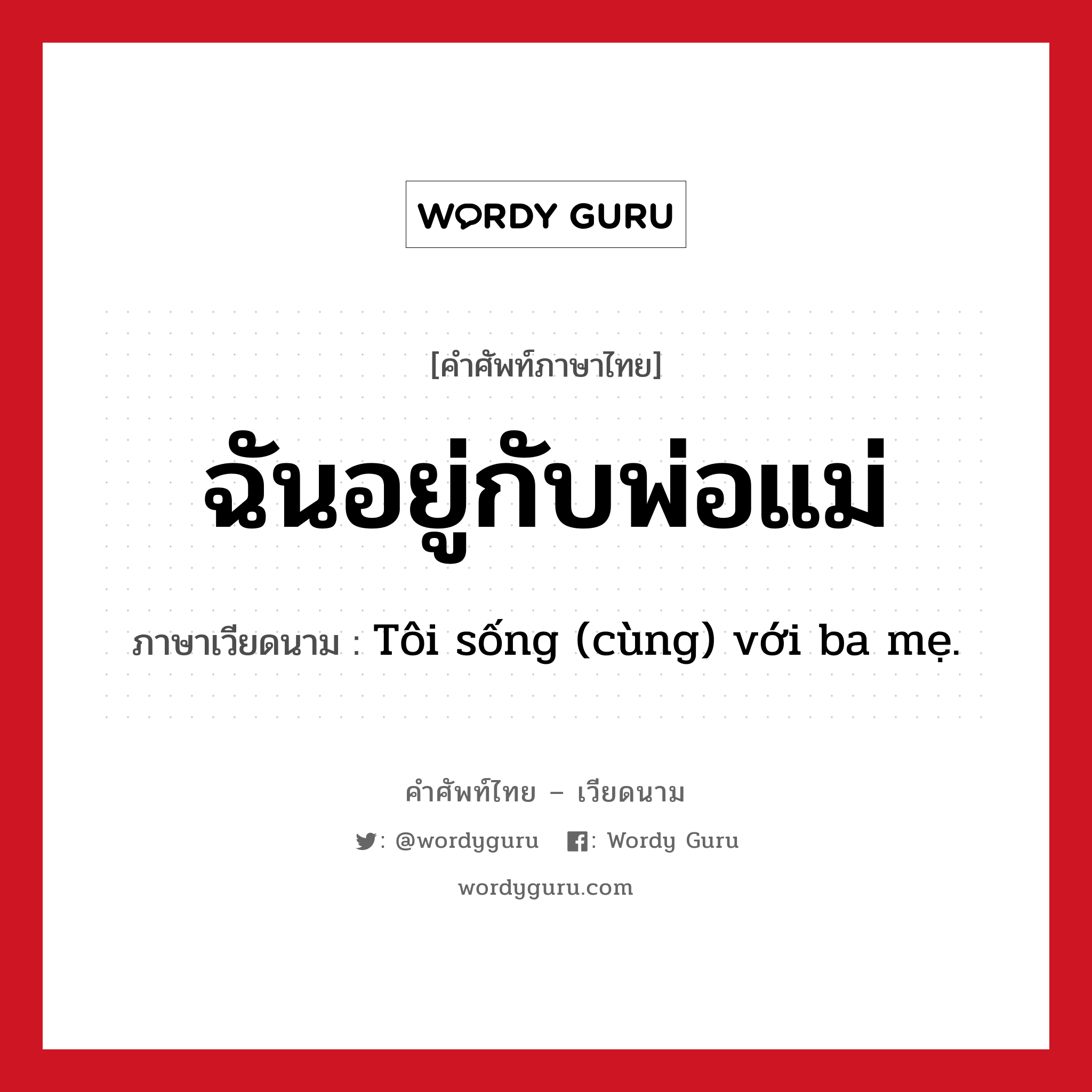 ฉันอยู่กับพ่อแม่ ภาษาเวียดนามคืออะไร, คำศัพท์ภาษาไทย - เวียดนาม ฉันอยู่กับพ่อแม่ ภาษาเวียดนาม Tôi sống (cùng) với ba mẹ. หมวด เครือญาติ หมวด เครือญาติ