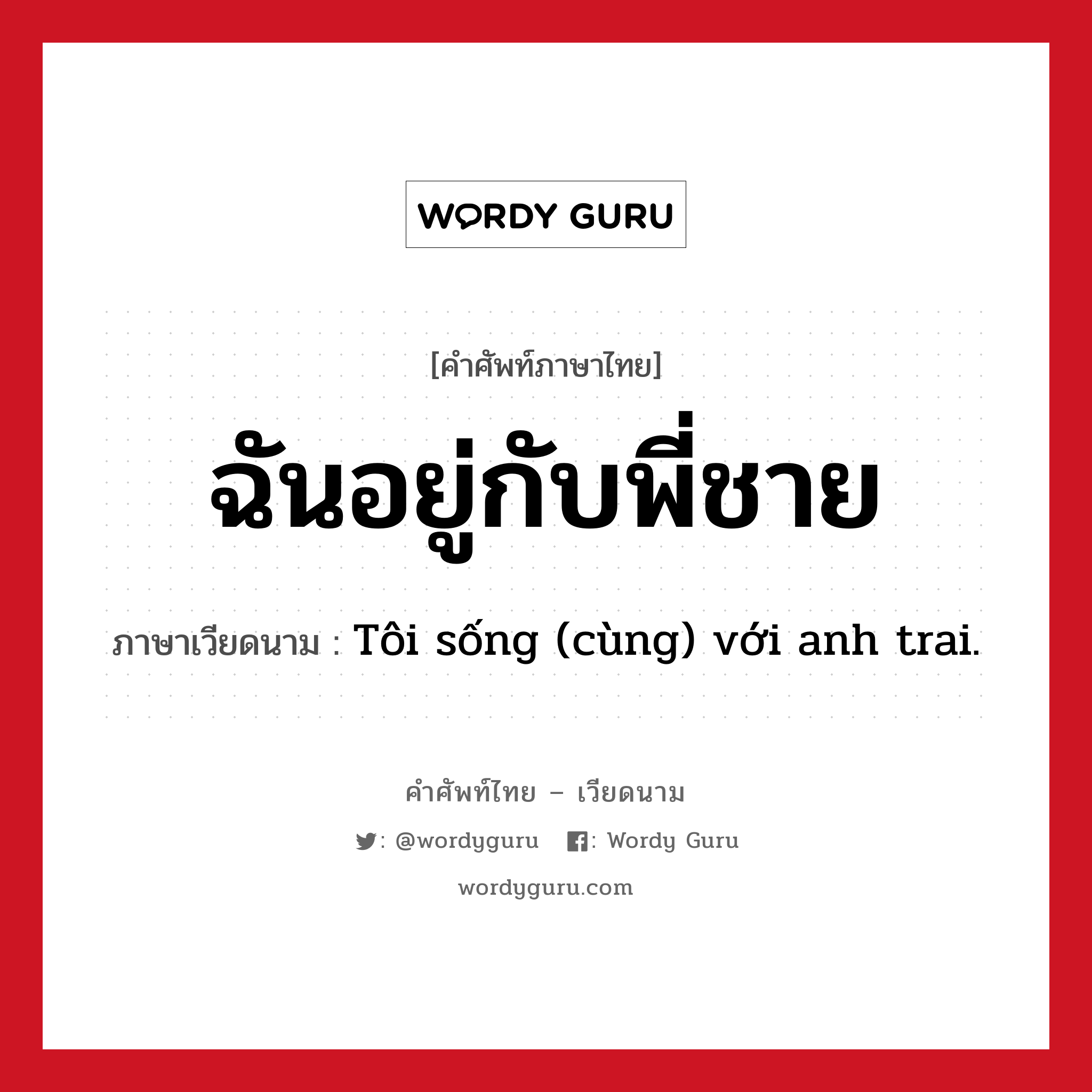 ฉันอยู่กับพี่ชาย ภาษาเวียดนามคืออะไร, คำศัพท์ภาษาไทย - เวียดนาม ฉันอยู่กับพี่ชาย ภาษาเวียดนาม Tôi sống (cùng) với anh trai. หมวด เครือญาติ หมวด เครือญาติ