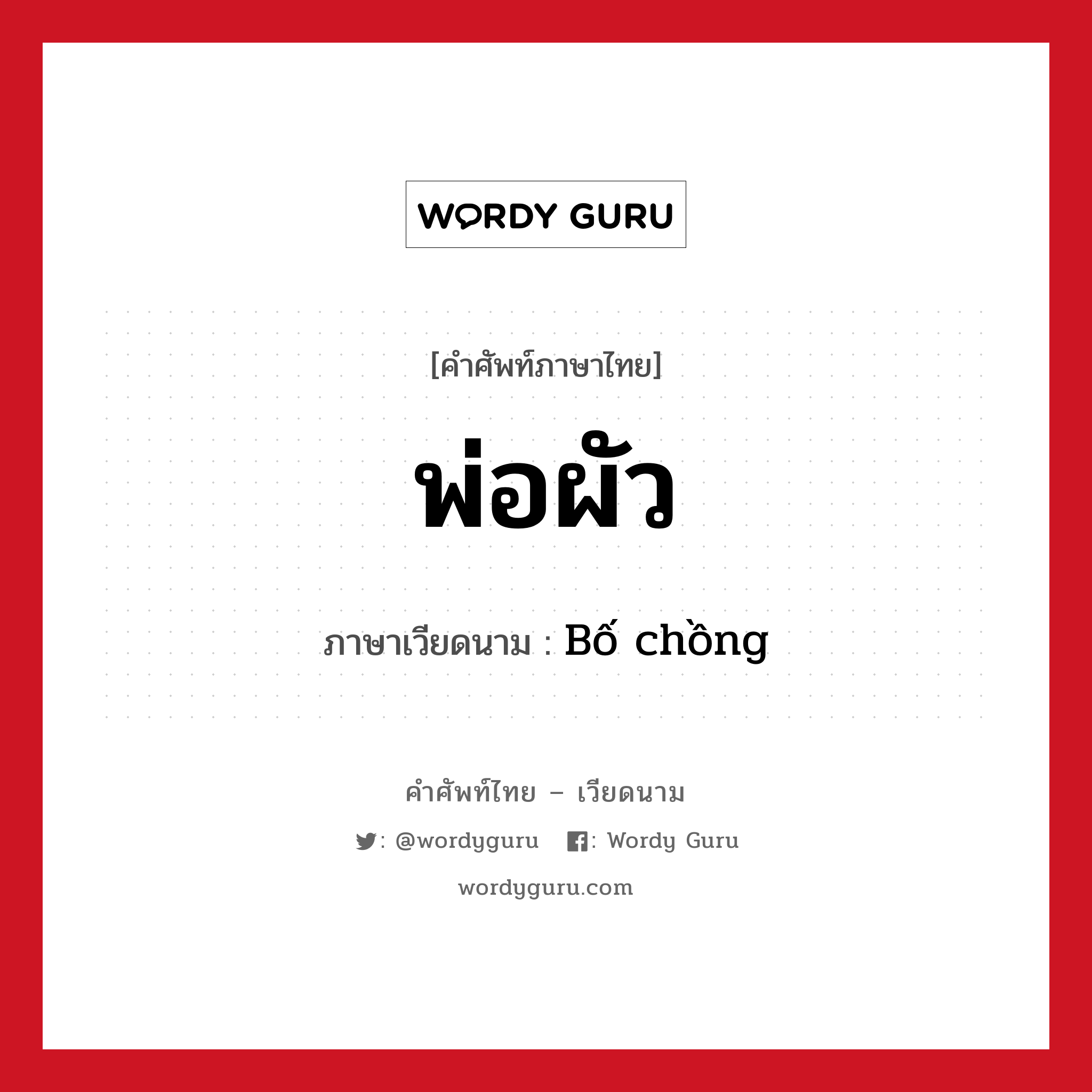 พ่อผัว ภาษาเวียดนามคืออะไร, คำศัพท์ภาษาไทย - เวียดนาม พ่อผัว ภาษาเวียดนาม Bố chồng หมวด เครือญาติ หมวด เครือญาติ