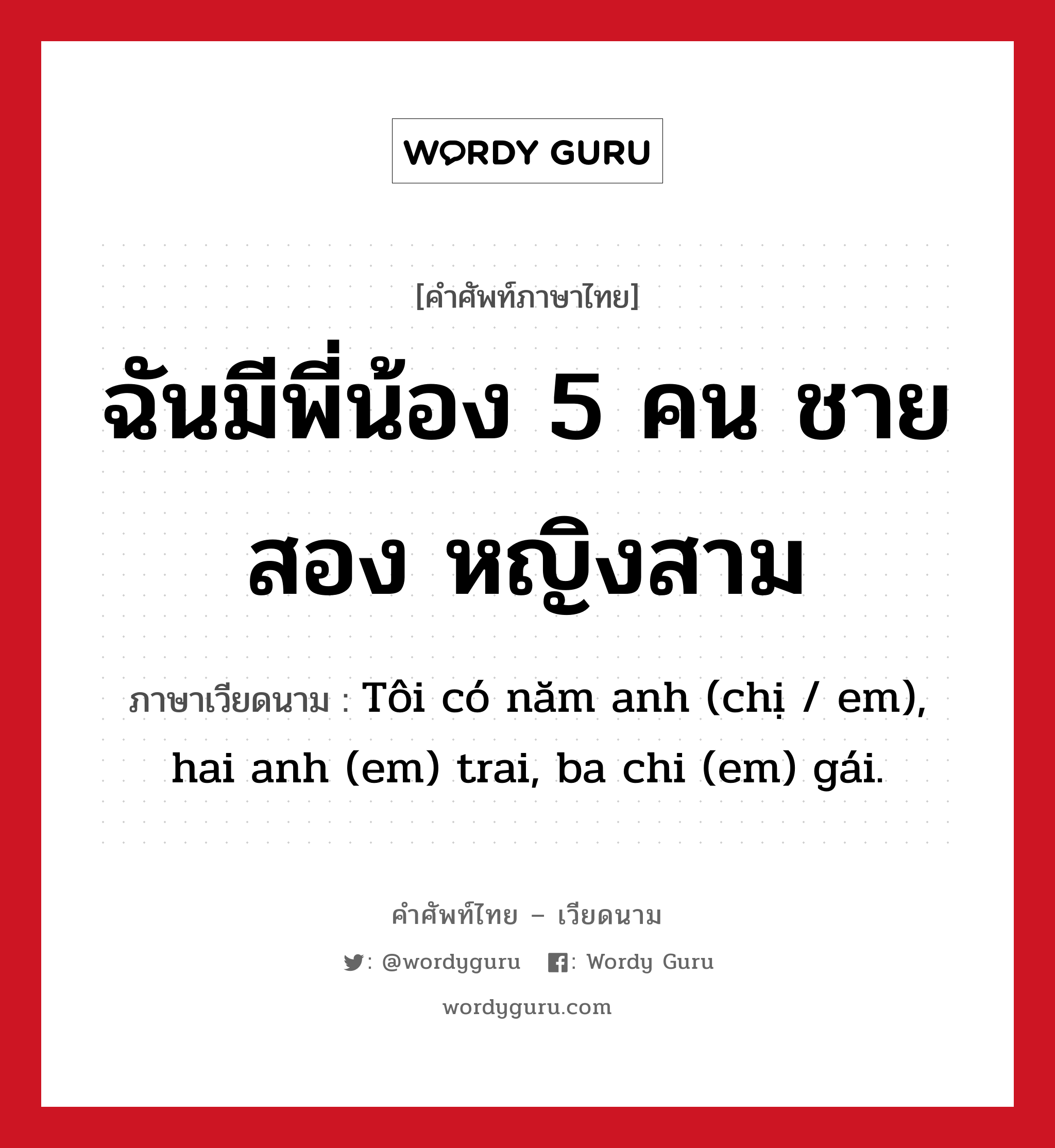 ฉันมีพี่น้อง 5 คน ชายสอง หญิงสาม ภาษาเวียดนามคืออะไร, คำศัพท์ภาษาไทย - เวียดนาม ฉันมีพี่น้อง 5 คน ชายสอง หญิงสาม ภาษาเวียดนาม Tôi có năm anh (chị / em), hai anh (em) trai, ba chi (em) gái. หมวด เครือญาติ หมวด เครือญาติ