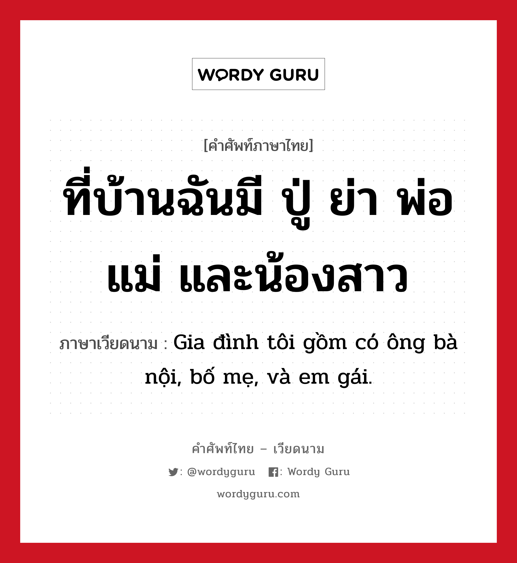 Gia đình tôi gồm có ông bà nội, bố mẹ, và em gái. ภาษาไทย?, คำศัพท์ภาษาไทย - เวียดนาม Gia đình tôi gồm có ông bà nội, bố mẹ, và em gái. ภาษาเวียดนาม ที่บ้านฉันมี ปู่ ย่า พ่อ แม่ และน้องสาว หมวด เครือญาติ หมวด เครือญาติ