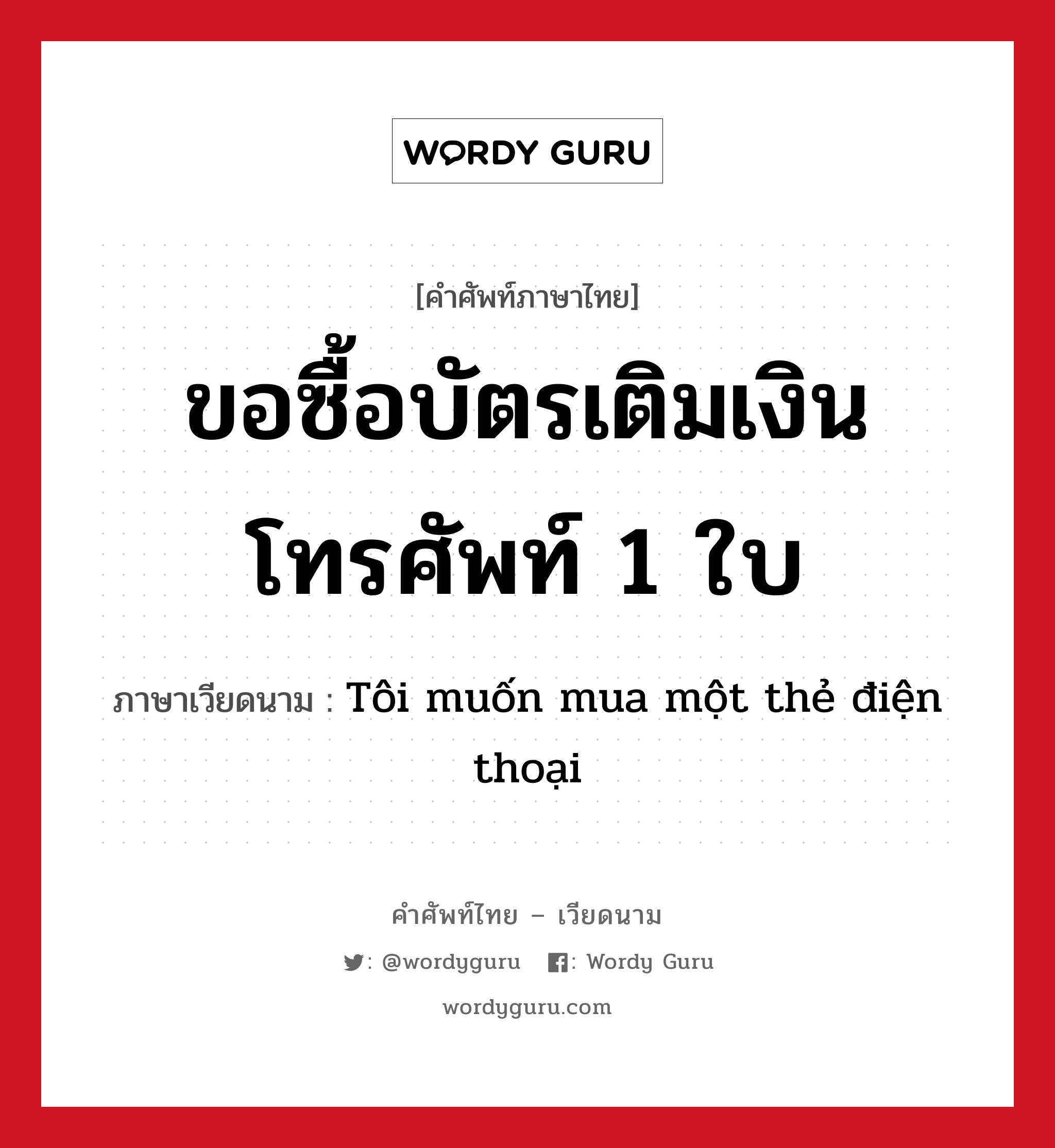 ขอซื้อบัตรเติมเงินโทรศัพท์ 1 ใบ ภาษาเวียดนามคืออะไร, คำศัพท์ภาษาไทย - เวียดนาม ขอซื้อบัตรเติมเงินโทรศัพท์ 1 ใบ ภาษาเวียดนาม Tôi muốn mua một thẻ điện thoại หมวด สิ่งอำนวยความสะดวก หมวด สิ่งอำนวยความสะดวก