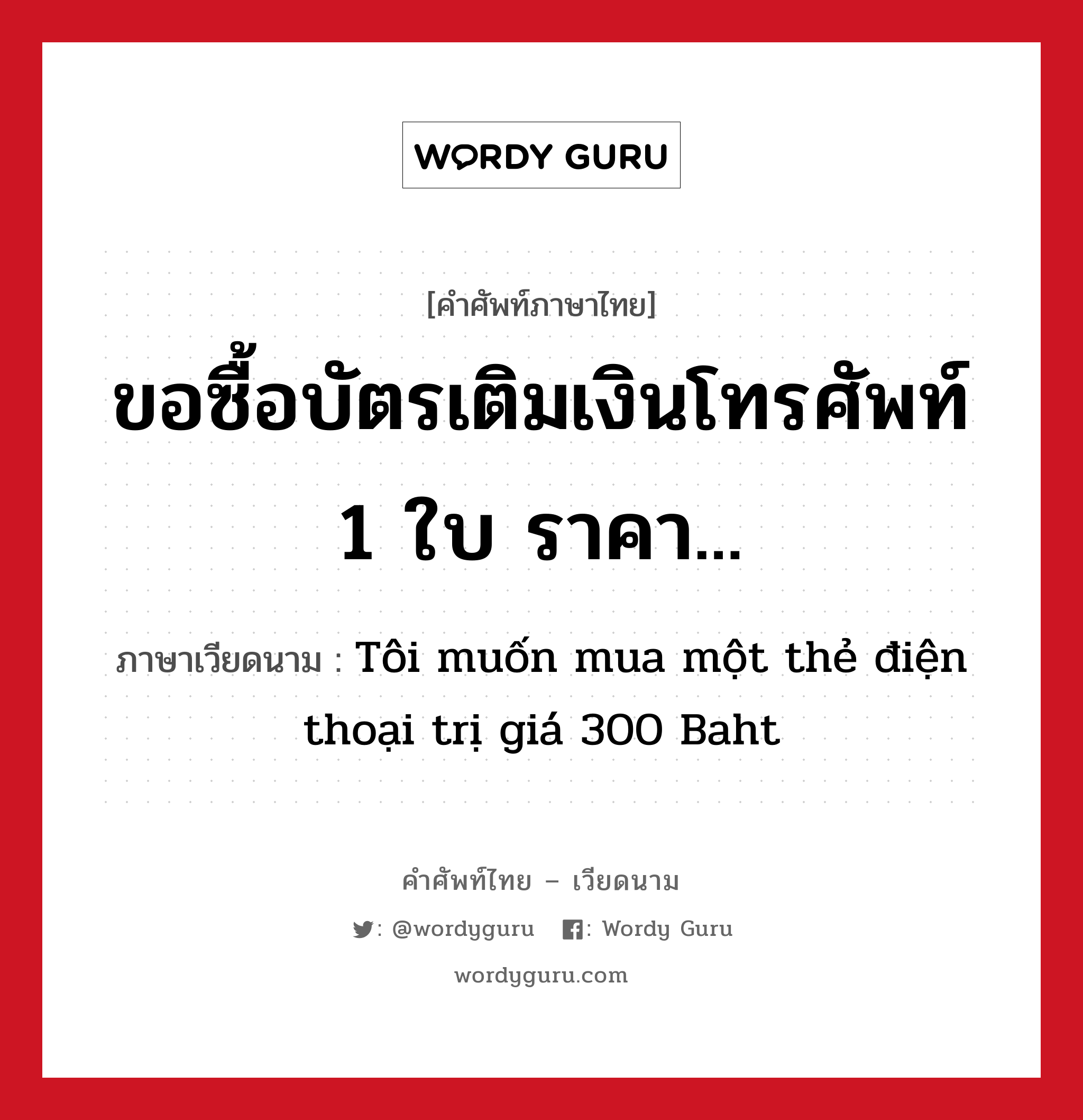 ขอซื้อบัตรเติมเงินโทรศัพท์ 1 ใบ ราคา... ภาษาเวียดนามคืออะไร, คำศัพท์ภาษาไทย - เวียดนาม ขอซื้อบัตรเติมเงินโทรศัพท์ 1 ใบ ราคา... ภาษาเวียดนาม Tôi muốn mua một thẻ điện thoại trị giá 300 Baht หมวด สิ่งอำนวยความสะดวก หมวด สิ่งอำนวยความสะดวก