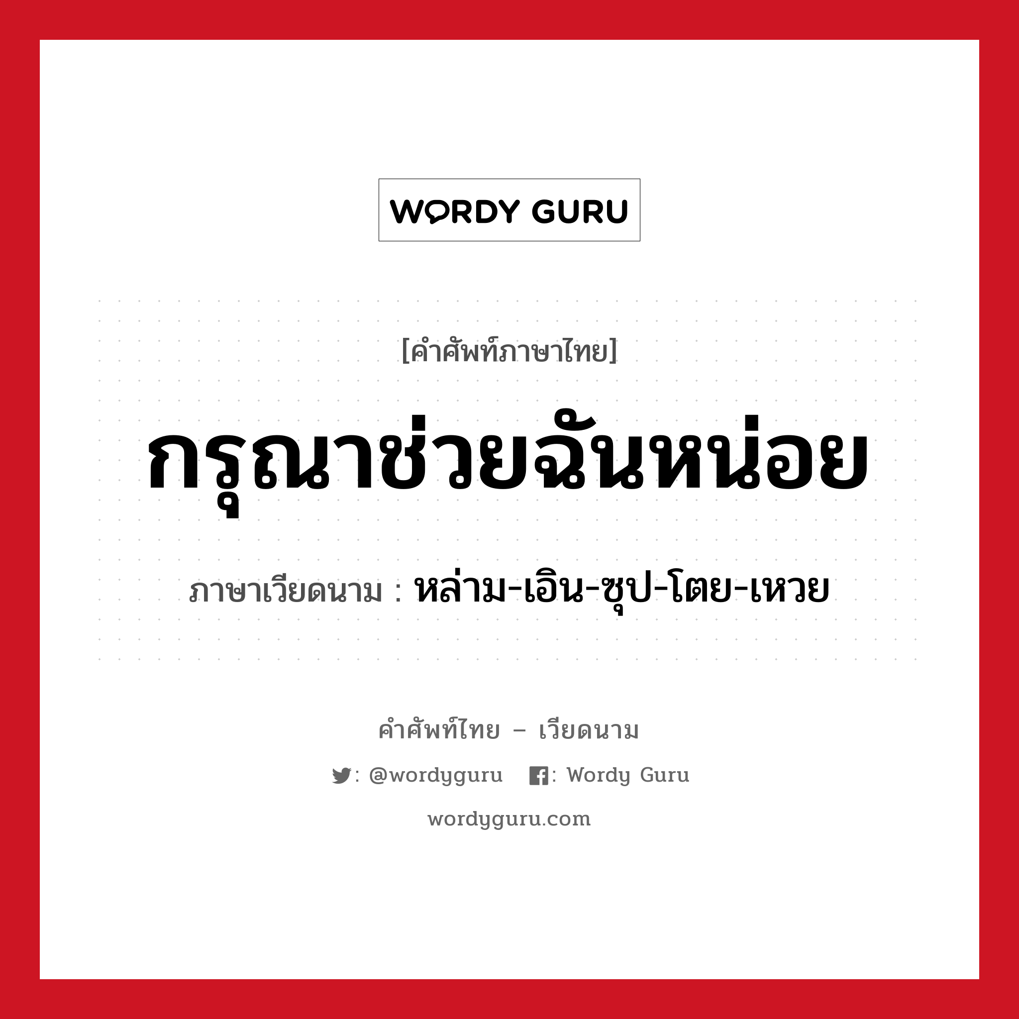 กรุณาช่วยฉันหน่อย ภาษาเวียดนามคืออะไร, คำศัพท์ภาษาไทย - เวียดนาม กรุณาช่วยฉันหน่อย ภาษาเวียดนาม หล่าม-เอิน-ซุป-โตย-เหวย หมวด การทักทาย หมวด การทักทาย