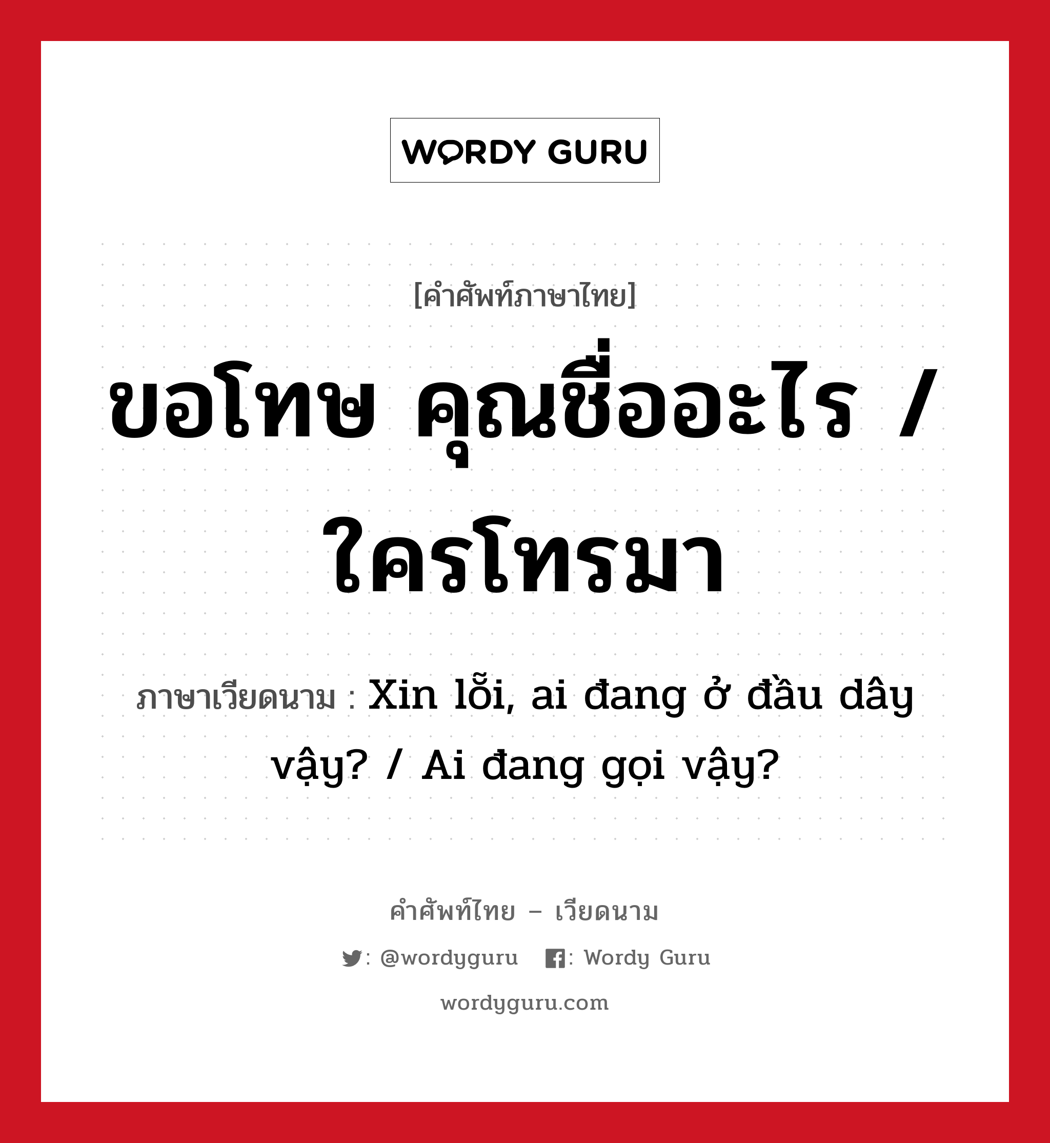 ขอโทษ คุณชื่ออะไร / ใครโทรมา ภาษาเวียดนามคืออะไร, คำศัพท์ภาษาไทย - เวียดนาม ขอโทษ คุณชื่ออะไร / ใครโทรมา ภาษาเวียดนาม Xin lỗi, ai đang ở đầu dây vậy? / Ai đang gọi vậy? หมวด การทักทาย หมวด การทักทาย