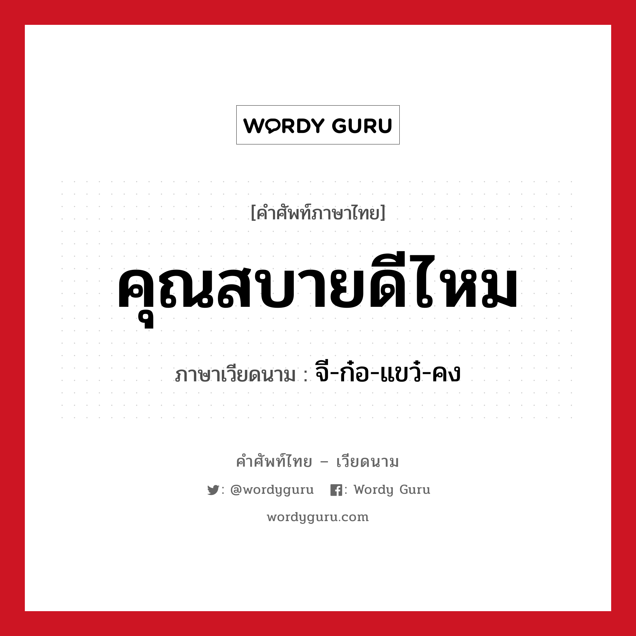 คุณสบายดีไหม ภาษาเวียดนามคืออะไร, คำศัพท์ภาษาไทย - เวียดนาม คุณสบายดีไหม ภาษาเวียดนาม จี-ก๋อ-แขว๋-คง หมวด การทักทาย หมวด การทักทาย