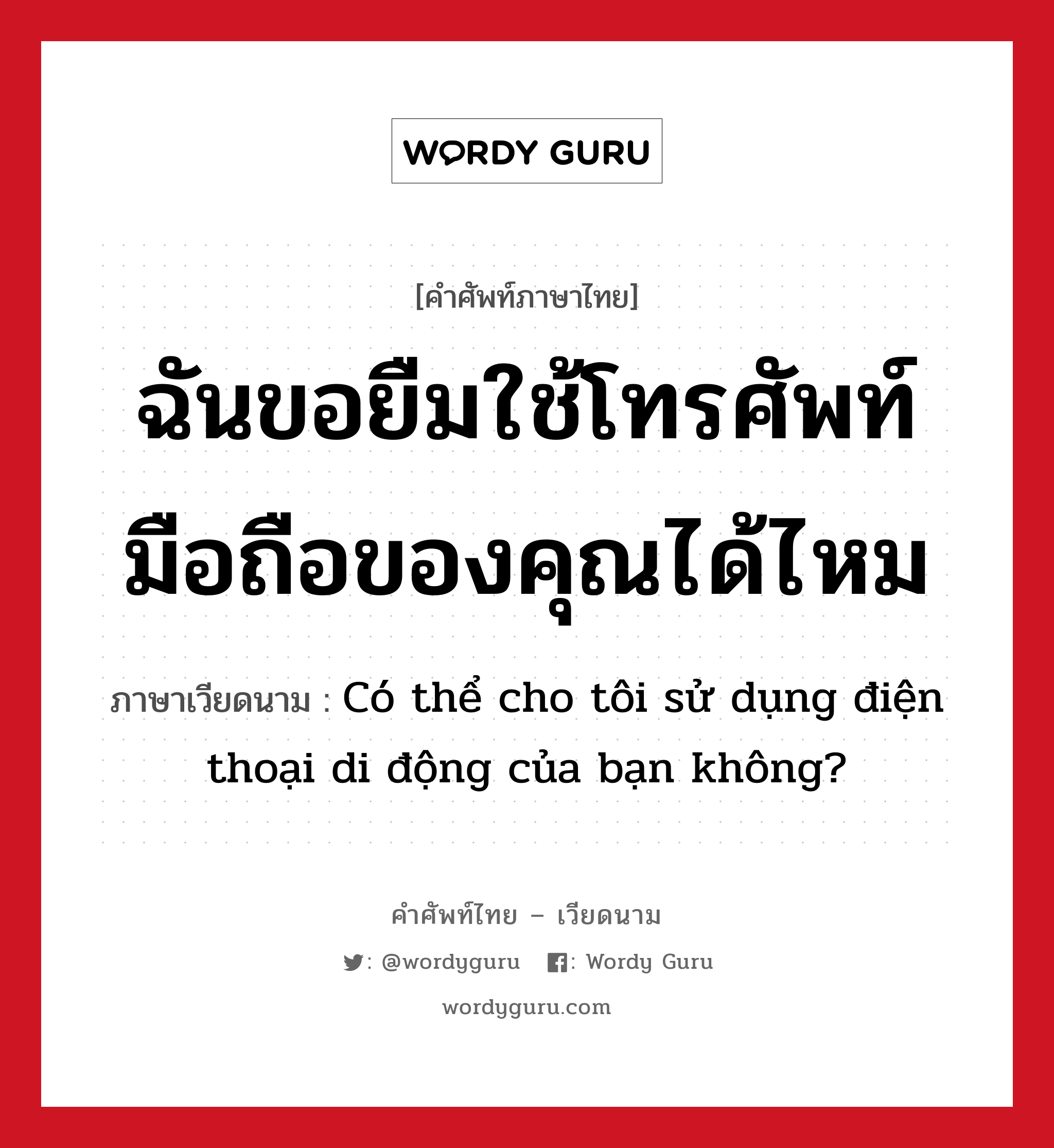 ฉันขอยืมใช้โทรศัพท์มือถือของคุณได้ไหม ภาษาเวียดนามคืออะไร, คำศัพท์ภาษาไทย - เวียดนาม ฉันขอยืมใช้โทรศัพท์มือถือของคุณได้ไหม ภาษาเวียดนาม Có thể cho tôi sử dụng điện thoại di động của bạn không? หมวด การทักทาย หมวด การทักทาย