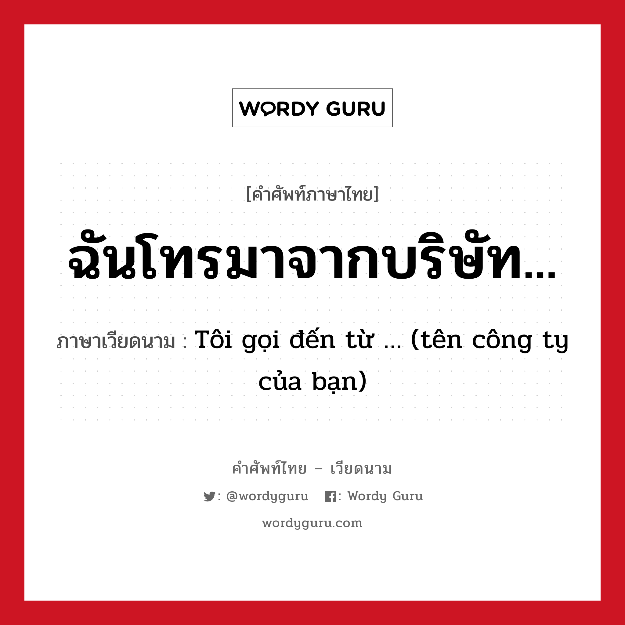 ฉันโทรมาจากบริษัท... ภาษาเวียดนามคืออะไร, คำศัพท์ภาษาไทย - เวียดนาม ฉันโทรมาจากบริษัท... ภาษาเวียดนาม Tôi gọi đến từ … (tên công ty của bạn) หมวด การทักทาย หมวด การทักทาย