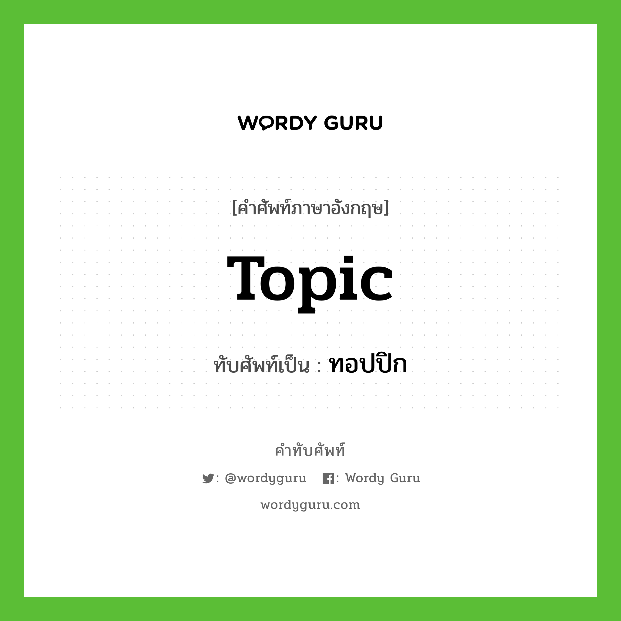 topic เขียนเป็นคำไทยว่าอะไร?, คำศัพท์ภาษาอังกฤษ topic ทับศัพท์เป็น ทอปปิก