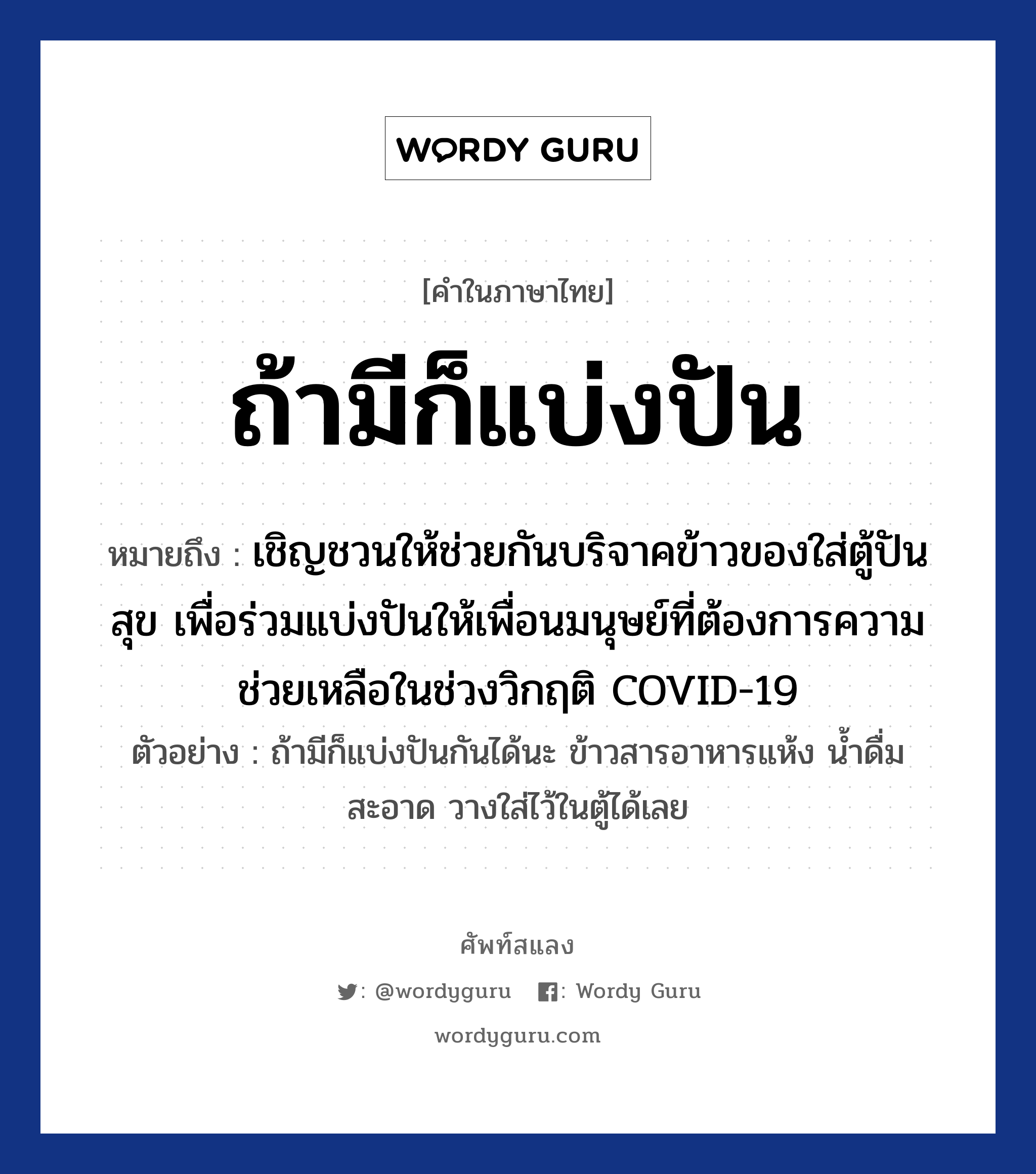 ถ้ามีก็แบ่งปัน หมายถึงอะไร?, คำไทย ถ้ามีก็แบ่งปัน คำในภาษาไทย ถ้ามีก็แบ่งปัน หมายถึง เชิญชวนให้ช่วยกันบริจาคข้าวของใส่ตู้ปันสุข เพื่อร่วมแบ่งปันให้เพื่อนมนุษย์ที่ต้องการความช่วยเหลือในช่วงวิกฤติ COVID-19 ตัวอย่างการใช้งาน ถ้ามีก็แบ่งปันกันได้นะ ข้าวสารอาหารแห้ง น้ำดื่มสะอาด วางใส่ไว้ในตู้ได้เลย