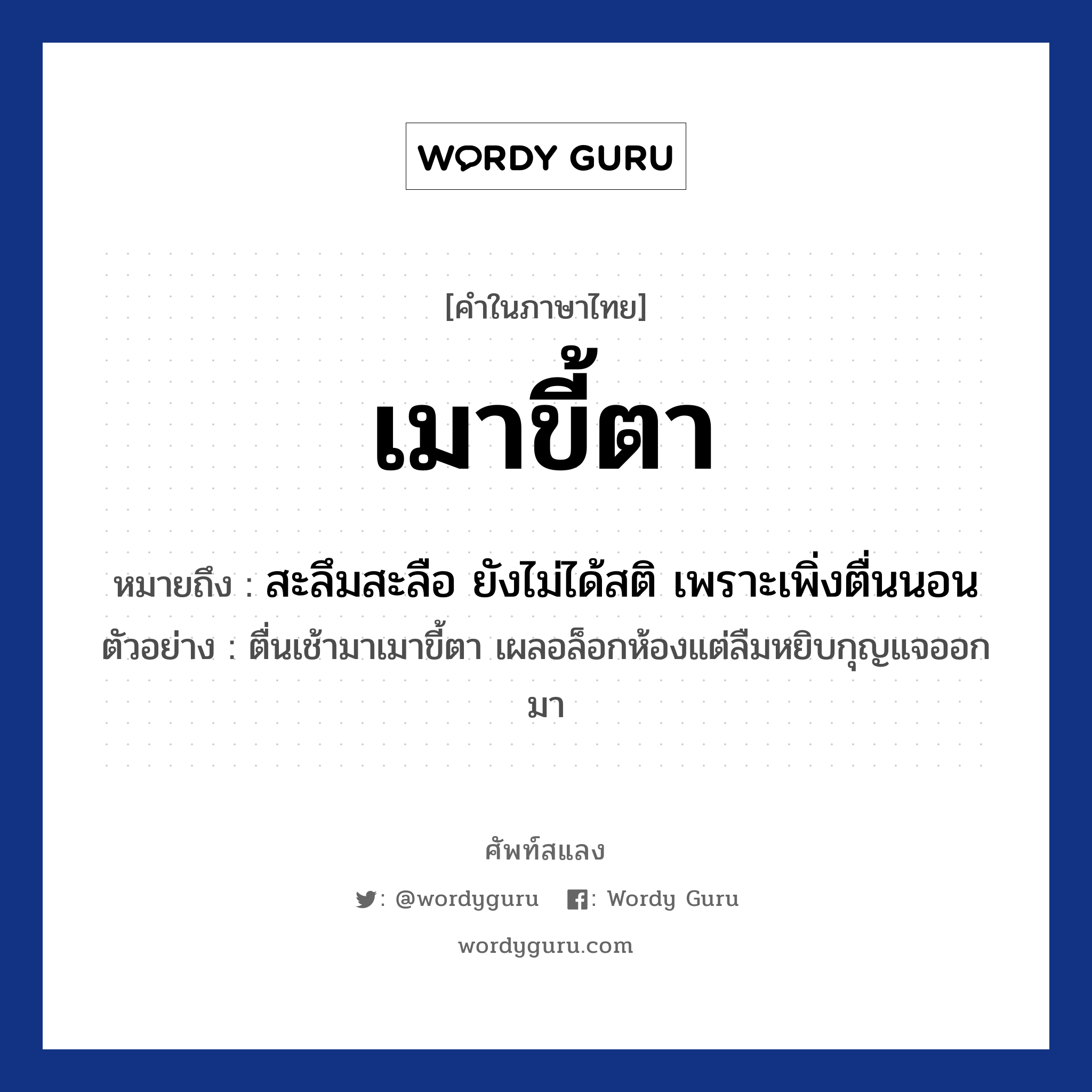 เมาขี้ตา หมายถึงอะไร?, คำไทย เมาขี้ตา คำในภาษาไทย เมาขี้ตา หมายถึง สะลึมสะลือ ยังไม่ได้สติ เพราะเพิ่งตื่นนอน ตัวอย่างการใช้งาน ตื่นเช้ามาเมาขี้ตา เผลอล็อกห้องแต่ลืมหยิบกุญแจออกมา